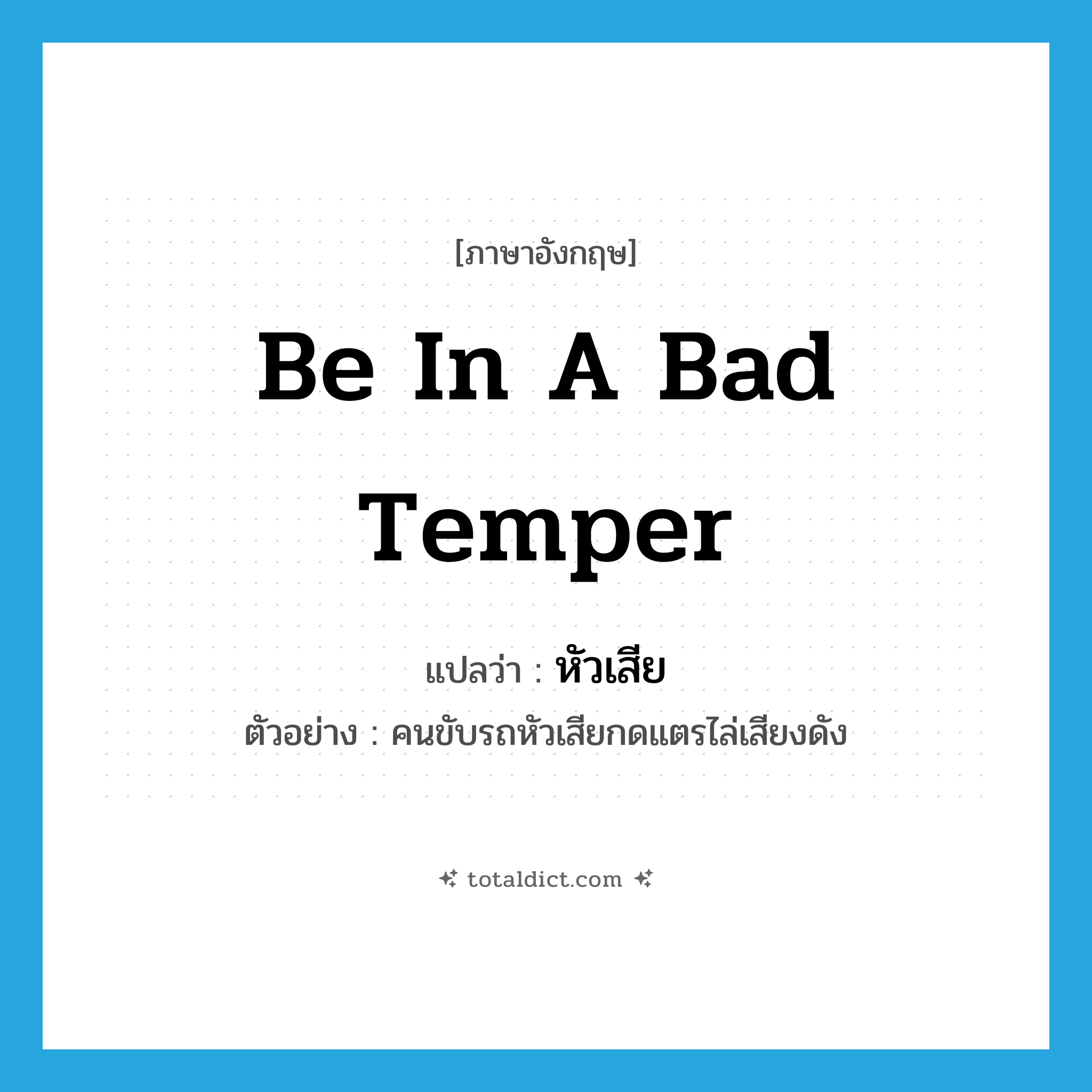 be in a bad temper แปลว่า?, คำศัพท์ภาษาอังกฤษ be in a bad temper แปลว่า หัวเสีย ประเภท V ตัวอย่าง คนขับรถหัวเสียกดแตรไล่เสียงดัง หมวด V