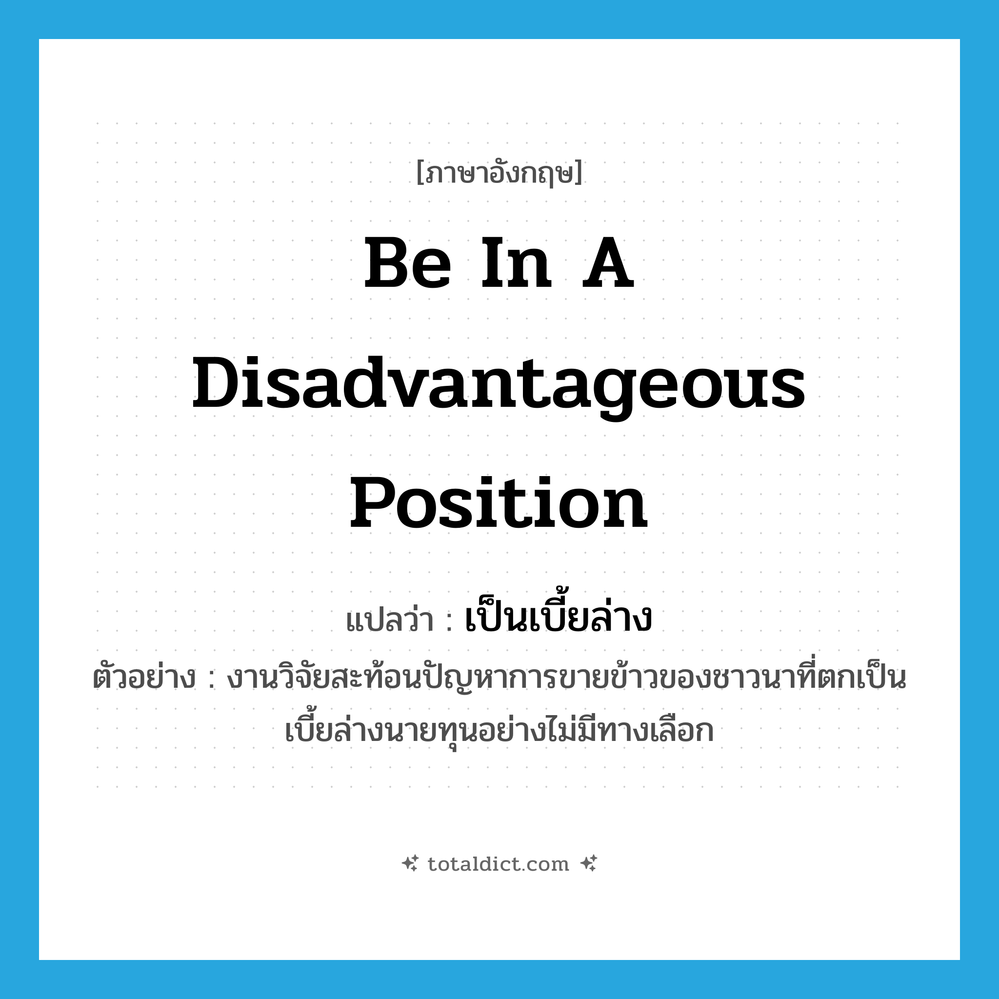 be in a disadvantageous position แปลว่า?, คำศัพท์ภาษาอังกฤษ be in a disadvantageous position แปลว่า เป็นเบี้ยล่าง ประเภท V ตัวอย่าง งานวิจัยสะท้อนปัญหาการขายข้าวของชาวนาที่ตกเป็นเบี้ยล่างนายทุนอย่างไม่มีทางเลือก หมวด V