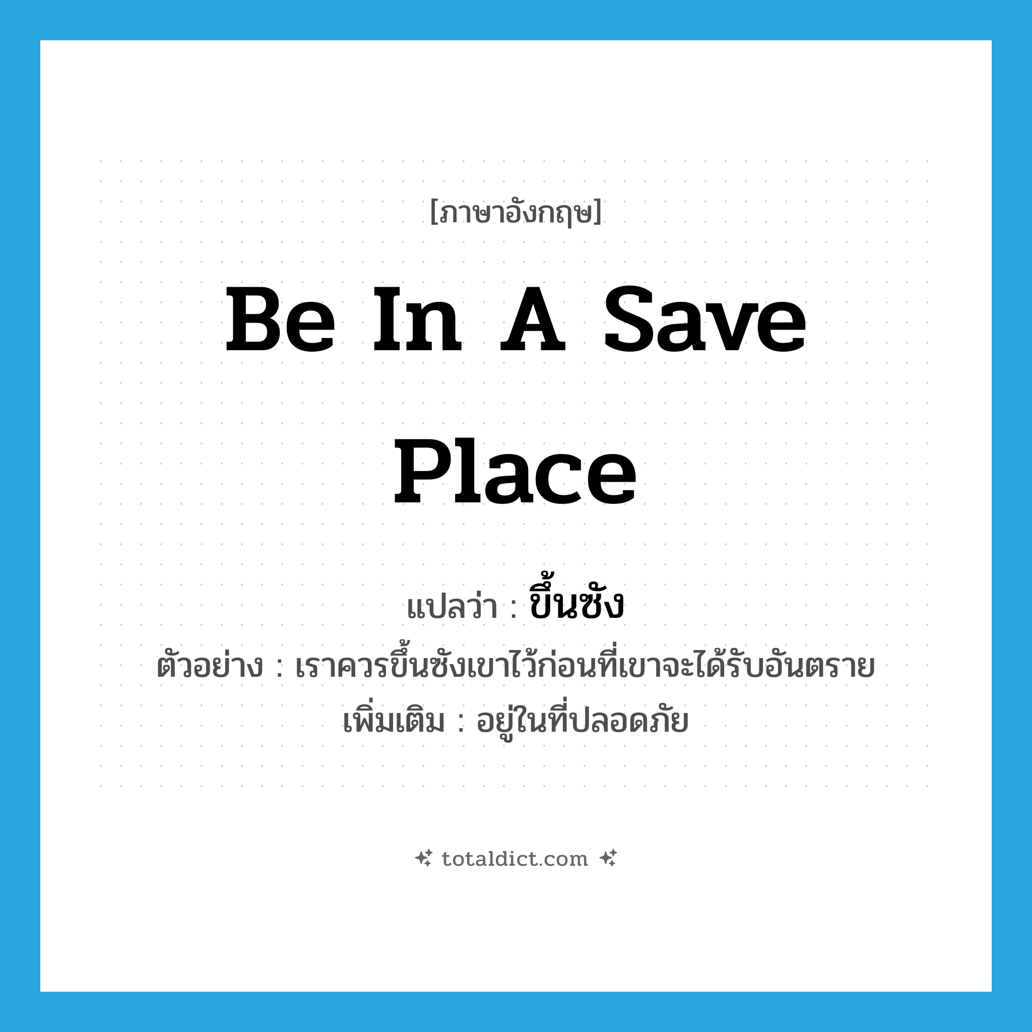 be in a save place แปลว่า?, คำศัพท์ภาษาอังกฤษ be in a save place แปลว่า ขึ้นซัง ประเภท V ตัวอย่าง เราควรขึ้นซังเขาไว้ก่อนที่เขาจะได้รับอันตราย เพิ่มเติม อยู่ในที่ปลอดภัย หมวด V