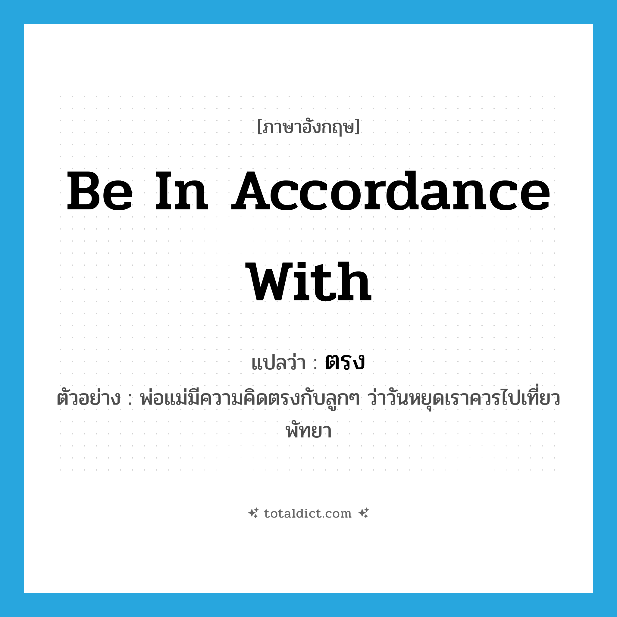 be in accordance with แปลว่า?, คำศัพท์ภาษาอังกฤษ be in accordance with แปลว่า ตรง ประเภท V ตัวอย่าง พ่อแม่มีความคิดตรงกับลูกๆ ว่าวันหยุดเราควรไปเที่ยวพัทยา หมวด V