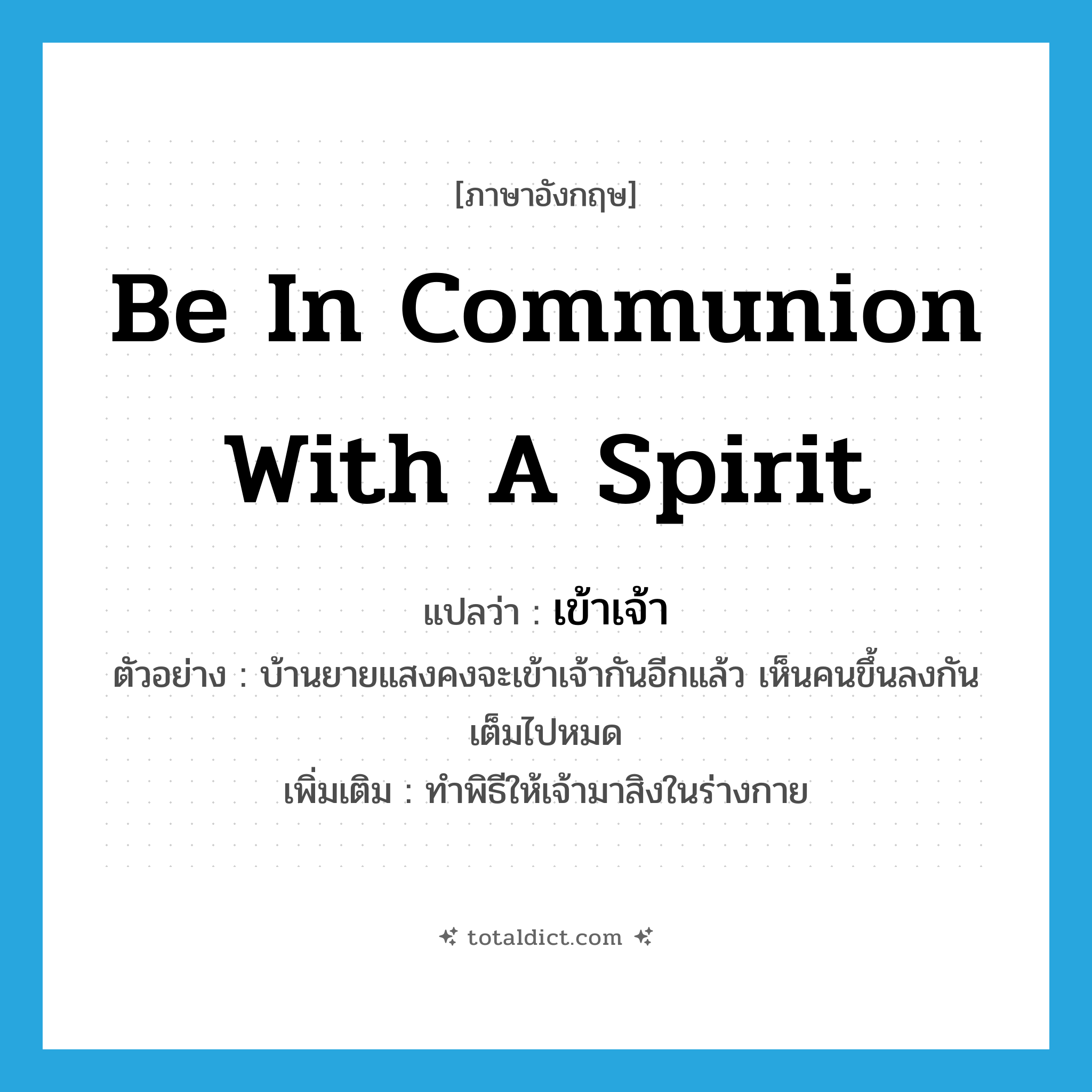 be in communion with a spirit แปลว่า?, คำศัพท์ภาษาอังกฤษ be in communion with a spirit แปลว่า เข้าเจ้า ประเภท V ตัวอย่าง บ้านยายแสงคงจะเข้าเจ้ากันอีกแล้ว เห็นคนขึ้นลงกันเต็มไปหมด เพิ่มเติม ทำพิธีให้เจ้ามาสิงในร่างกาย หมวด V