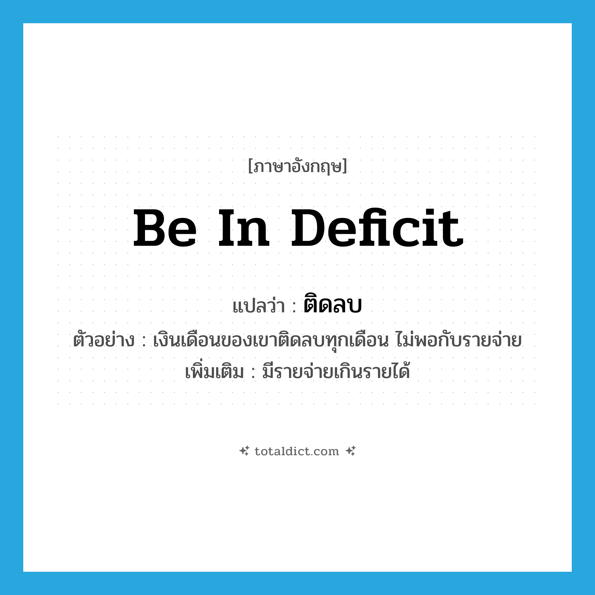 be in deficit แปลว่า?, คำศัพท์ภาษาอังกฤษ be in deficit แปลว่า ติดลบ ประเภท V ตัวอย่าง เงินเดือนของเขาติดลบทุกเดือน ไม่พอกับรายจ่าย เพิ่มเติม มีรายจ่ายเกินรายได้ หมวด V