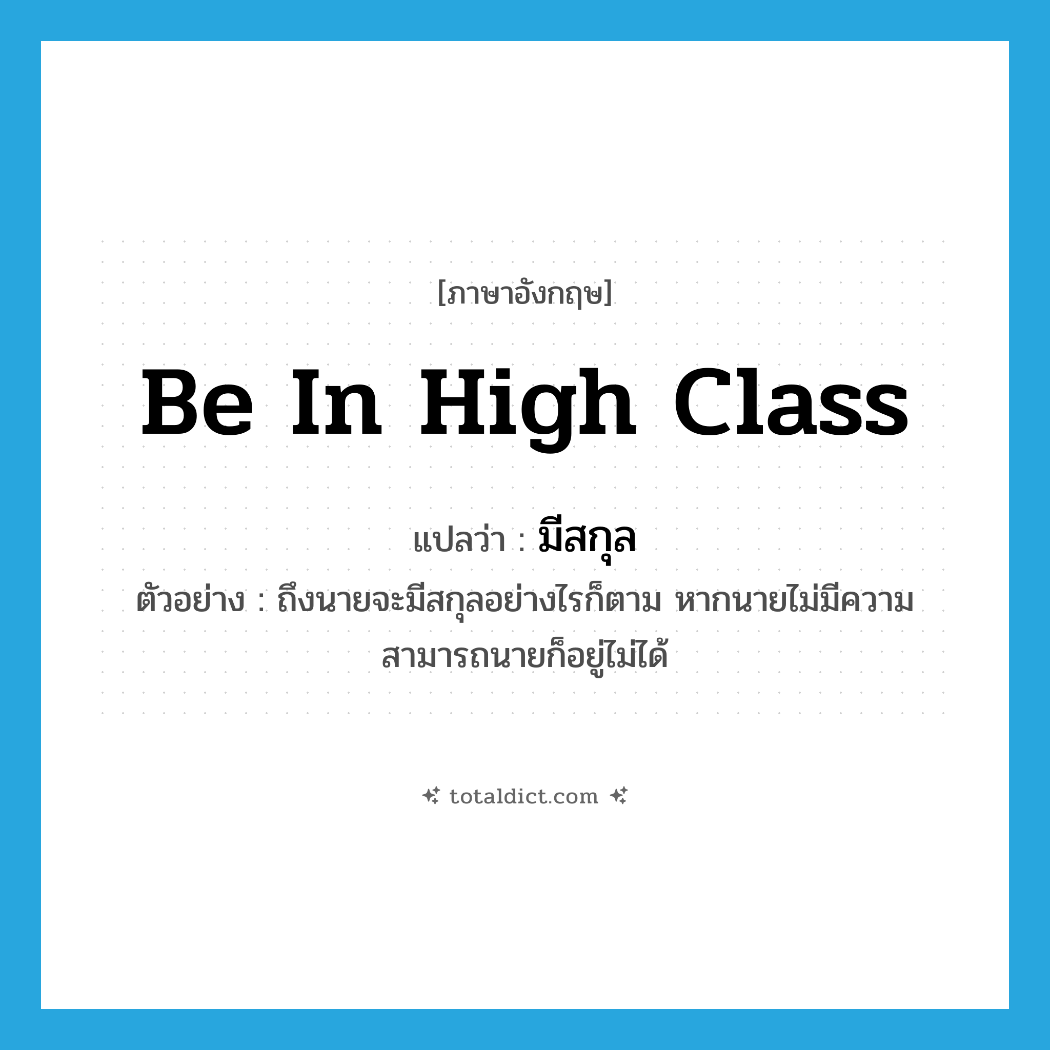 be in high class แปลว่า?, คำศัพท์ภาษาอังกฤษ be in high class แปลว่า มีสกุล ประเภท V ตัวอย่าง ถึงนายจะมีสกุลอย่างไรก็ตาม หากนายไม่มีความสามารถนายก็อยู่ไม่ได้ หมวด V