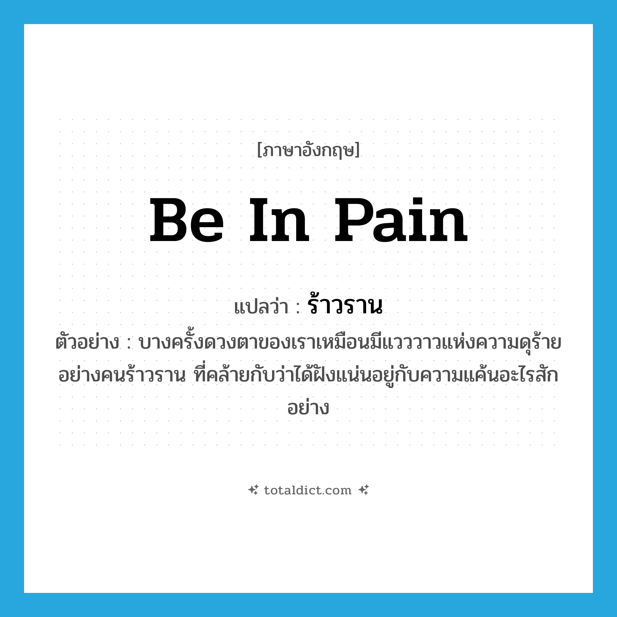 be in pain แปลว่า?, คำศัพท์ภาษาอังกฤษ be in pain แปลว่า ร้าวราน ประเภท ADJ ตัวอย่าง บางครั้งดวงตาของเราเหมือนมีแวววาวแห่งความดุร้ายอย่างคนร้าวราน ที่คล้ายกับว่าได้ฝังแน่นอยู่กับความแค้นอะไรสักอย่าง หมวด ADJ