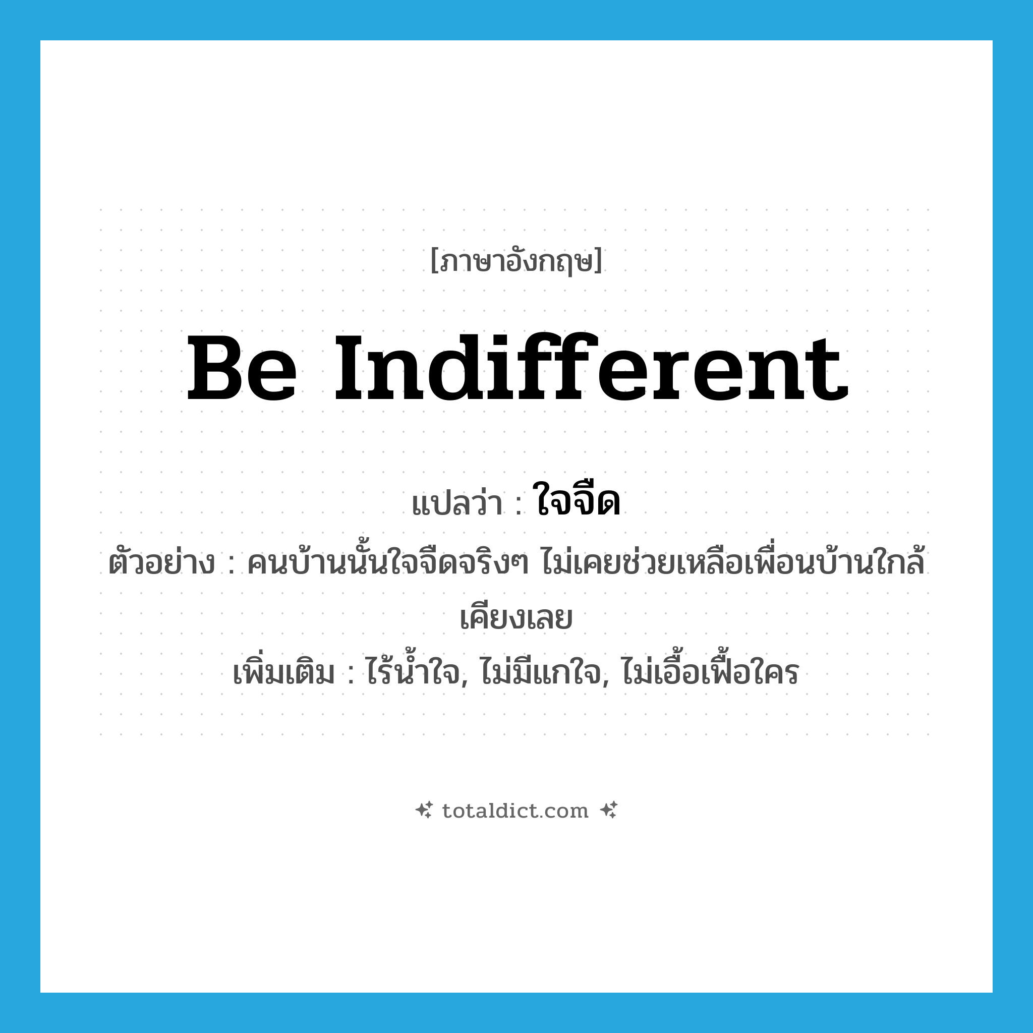 be indifferent แปลว่า?, คำศัพท์ภาษาอังกฤษ be indifferent แปลว่า ใจจืด ประเภท V ตัวอย่าง คนบ้านนั้นใจจืดจริงๆ ไม่เคยช่วยเหลือเพื่อนบ้านใกล้เคียงเลย เพิ่มเติม ไร้น้ำใจ, ไม่มีแกใจ, ไม่เอื้อเฟื้อใคร หมวด V