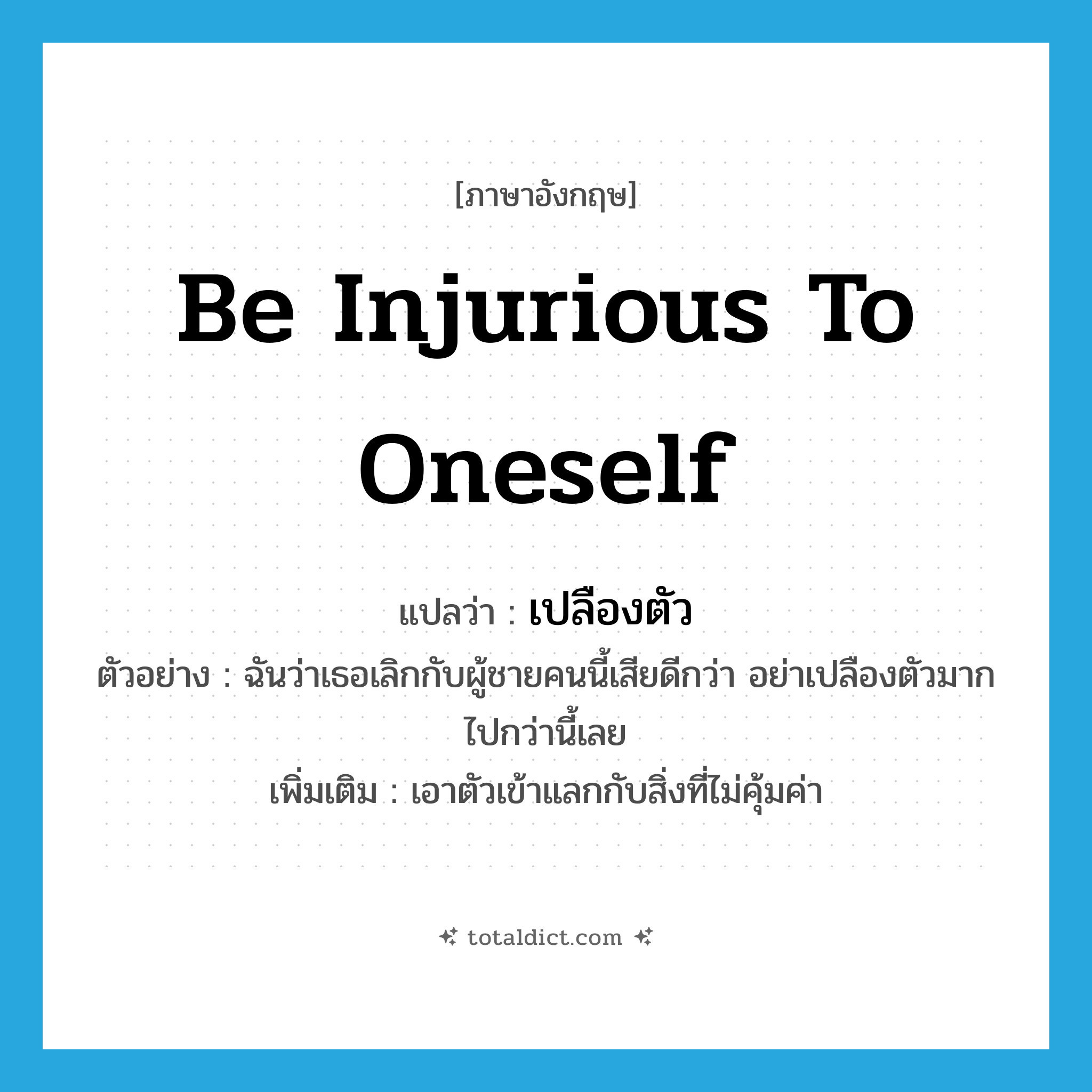 be injurious to oneself แปลว่า?, คำศัพท์ภาษาอังกฤษ be injurious to oneself แปลว่า เปลืองตัว ประเภท V ตัวอย่าง ฉันว่าเธอเลิกกับผู้ชายคนนี้เสียดีกว่า อย่าเปลืองตัวมากไปกว่านี้เลย เพิ่มเติม เอาตัวเข้าแลกกับสิ่งที่ไม่คุ้มค่า หมวด V