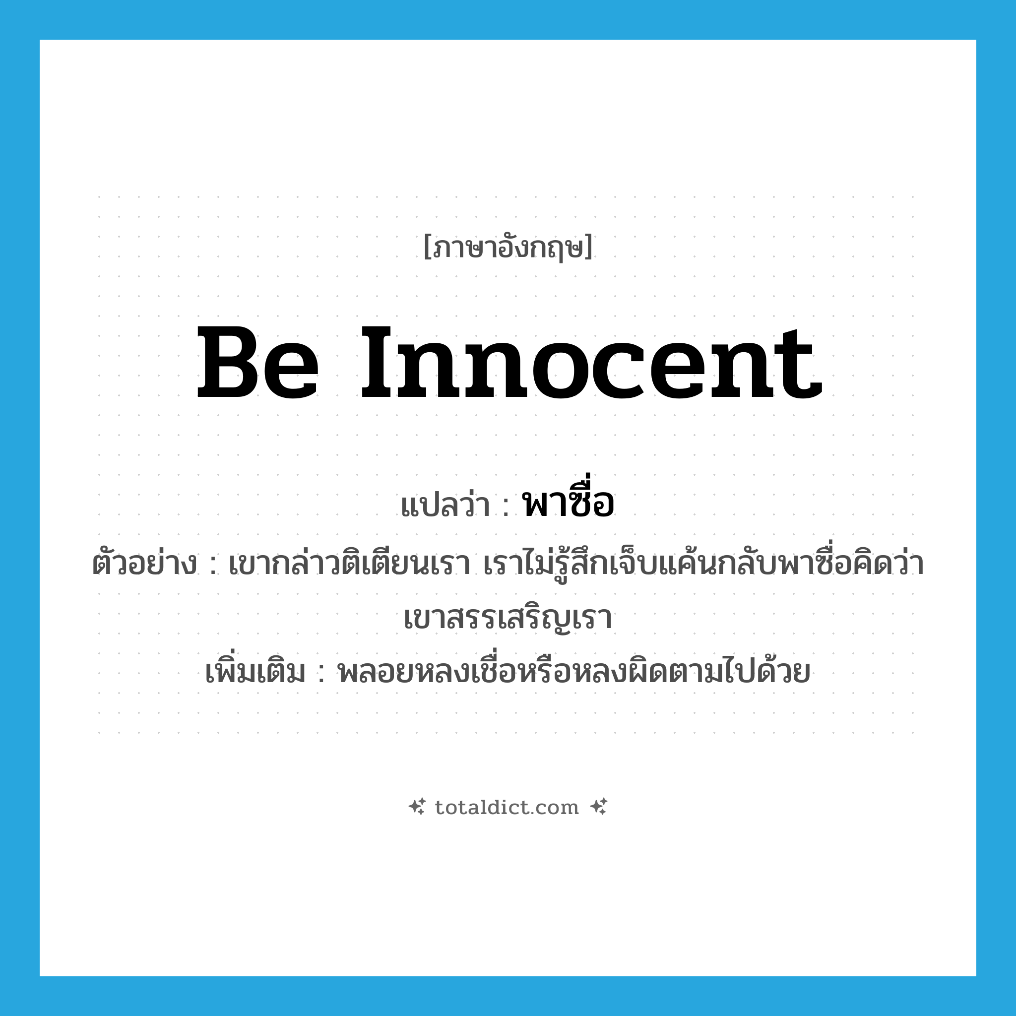 be innocent แปลว่า?, คำศัพท์ภาษาอังกฤษ be innocent แปลว่า พาซื่อ ประเภท V ตัวอย่าง เขากล่าวติเตียนเรา เราไม่รู้สึกเจ็บแค้นกลับพาซื่อคิดว่าเขาสรรเสริญเรา เพิ่มเติม พลอยหลงเชื่อหรือหลงผิดตามไปด้วย หมวด V