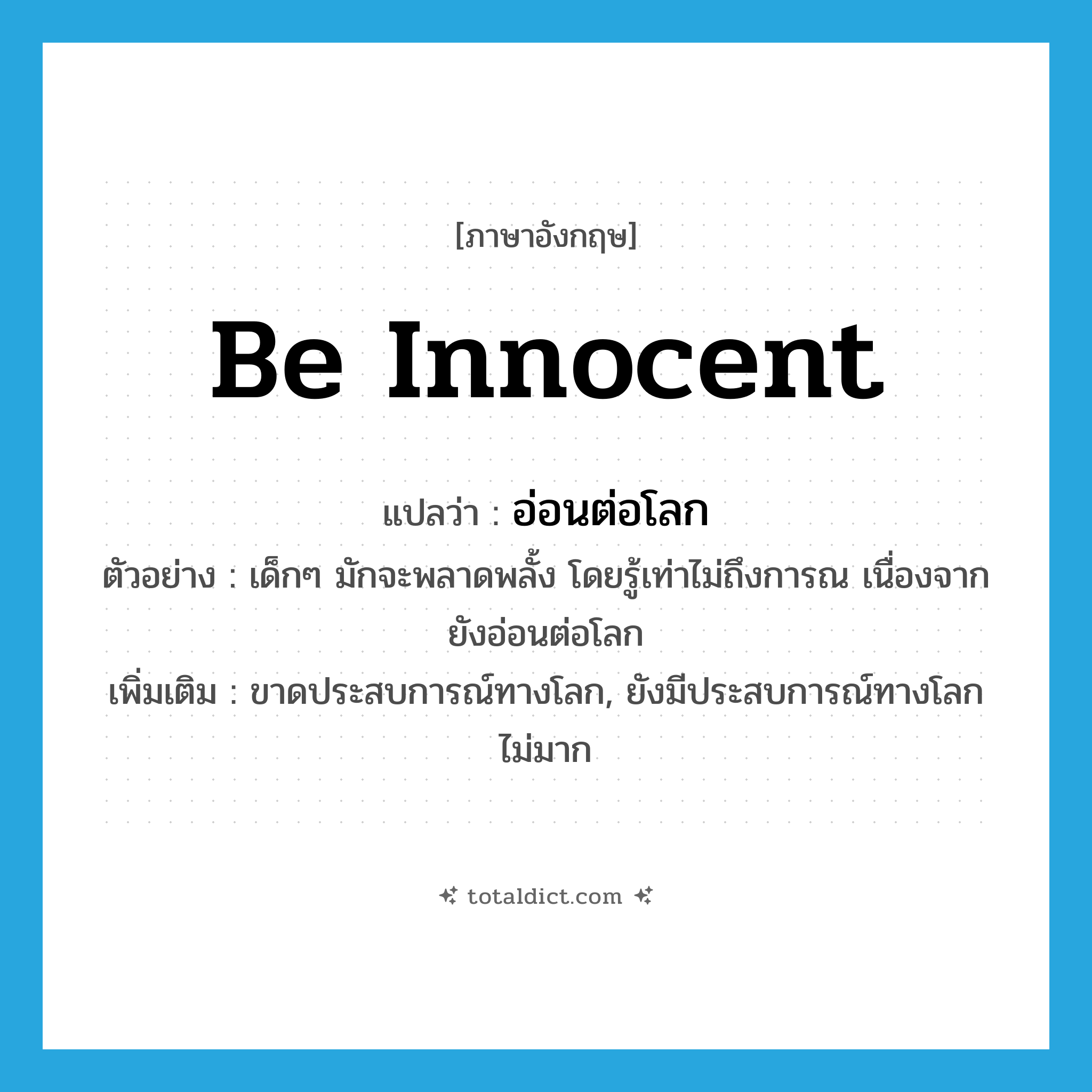 be innocent แปลว่า?, คำศัพท์ภาษาอังกฤษ be innocent แปลว่า อ่อนต่อโลก ประเภท V ตัวอย่าง เด็กๆ มักจะพลาดพลั้ง โดยรู้เท่าไม่ถึงการณ เนื่องจากยังอ่อนต่อโลก เพิ่มเติม ขาดประสบการณ์ทางโลก, ยังมีประสบการณ์ทางโลกไม่มาก หมวด V