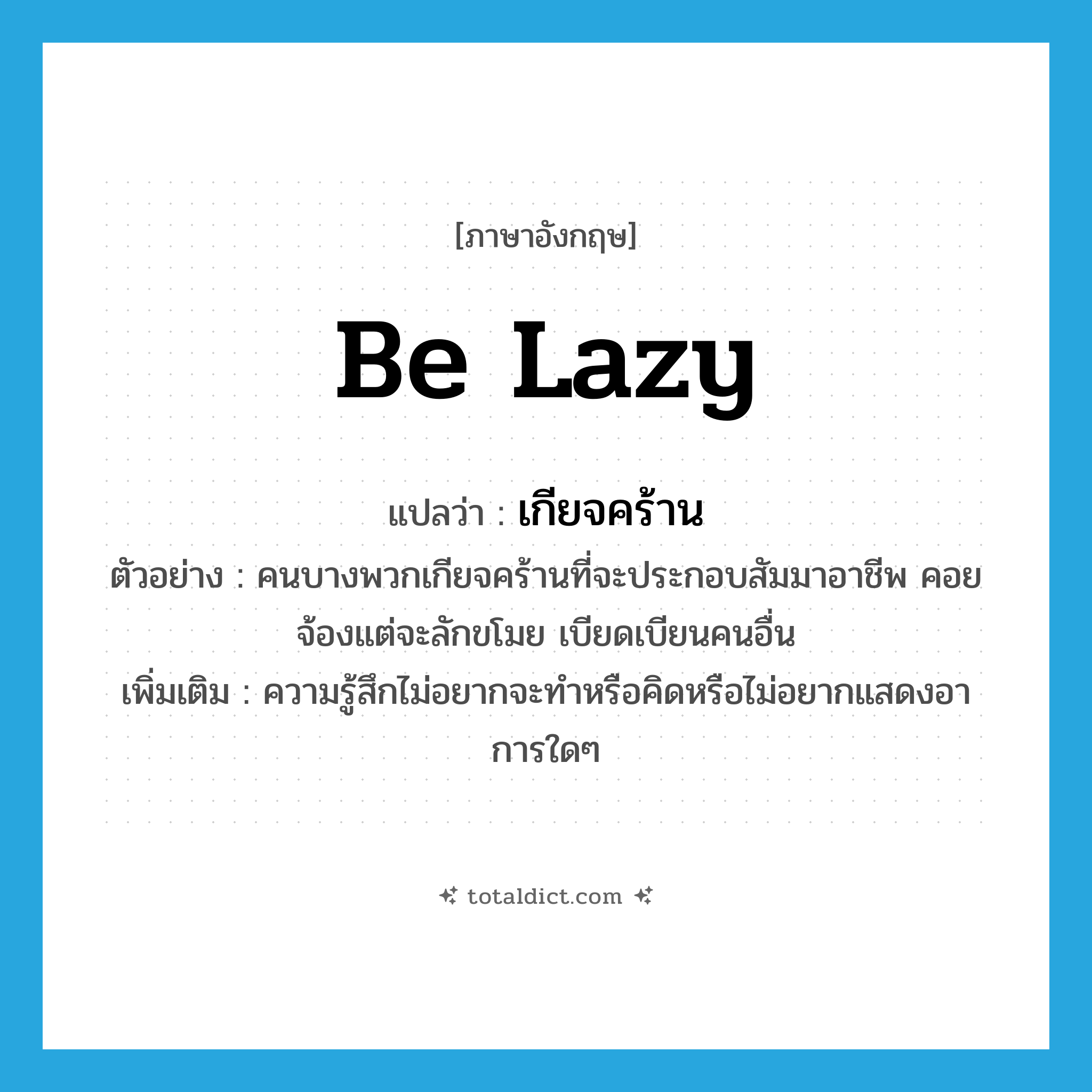 be lazy แปลว่า?, คำศัพท์ภาษาอังกฤษ be lazy แปลว่า เกียจคร้าน ประเภท V ตัวอย่าง คนบางพวกเกียจคร้านที่จะประกอบสัมมาอาชีพ คอยจ้องแต่จะลักขโมย เบียดเบียนคนอื่น เพิ่มเติม ความรู้สึกไม่อยากจะทำหรือคิดหรือไม่อยากแสดงอาการใดๆ หมวด V