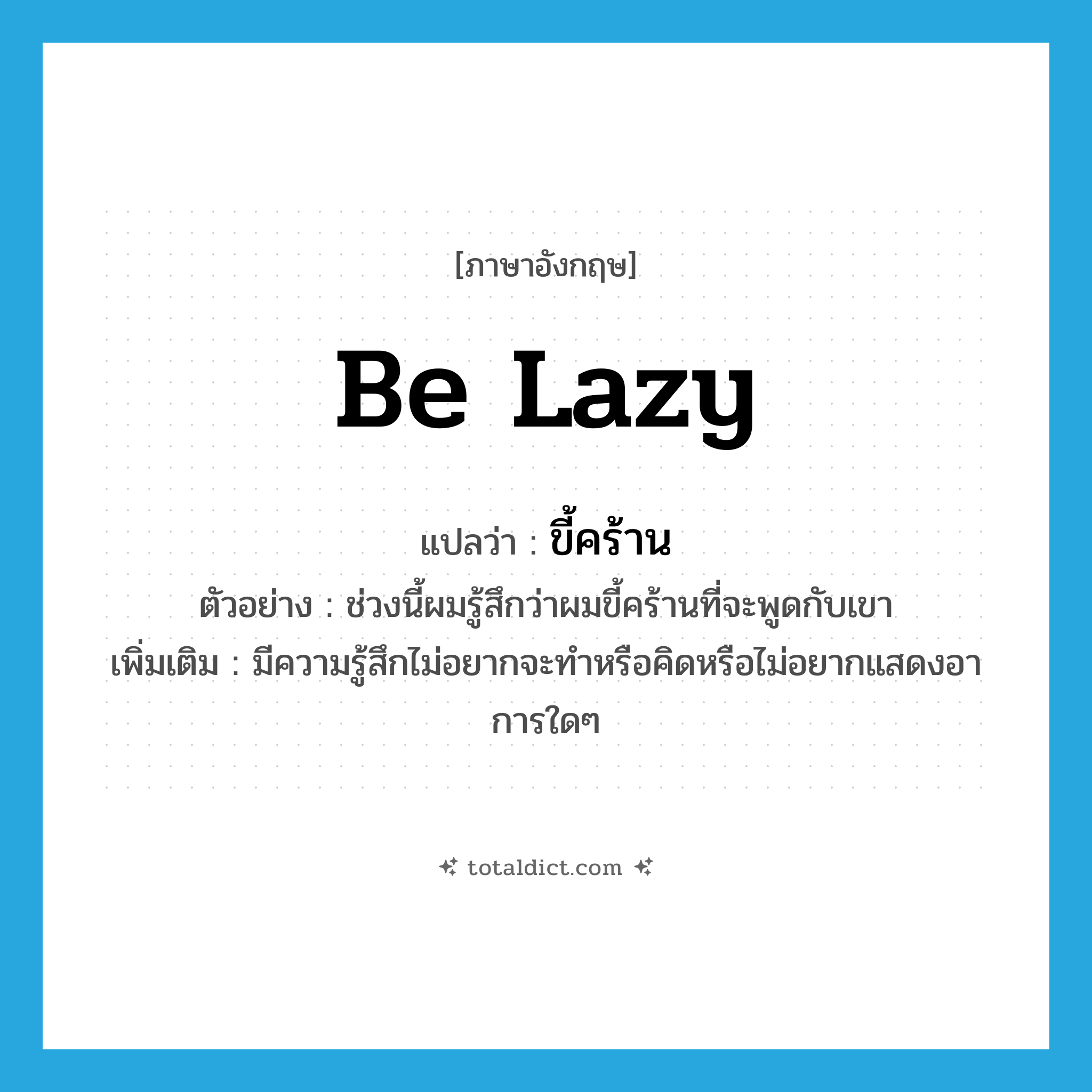 be lazy แปลว่า?, คำศัพท์ภาษาอังกฤษ be lazy แปลว่า ขี้คร้าน ประเภท V ตัวอย่าง ช่วงนี้ผมรู้สึกว่าผมขี้คร้านที่จะพูดกับเขา เพิ่มเติม มีความรู้สึกไม่อยากจะทำหรือคิดหรือไม่อยากแสดงอาการใดๆ หมวด V