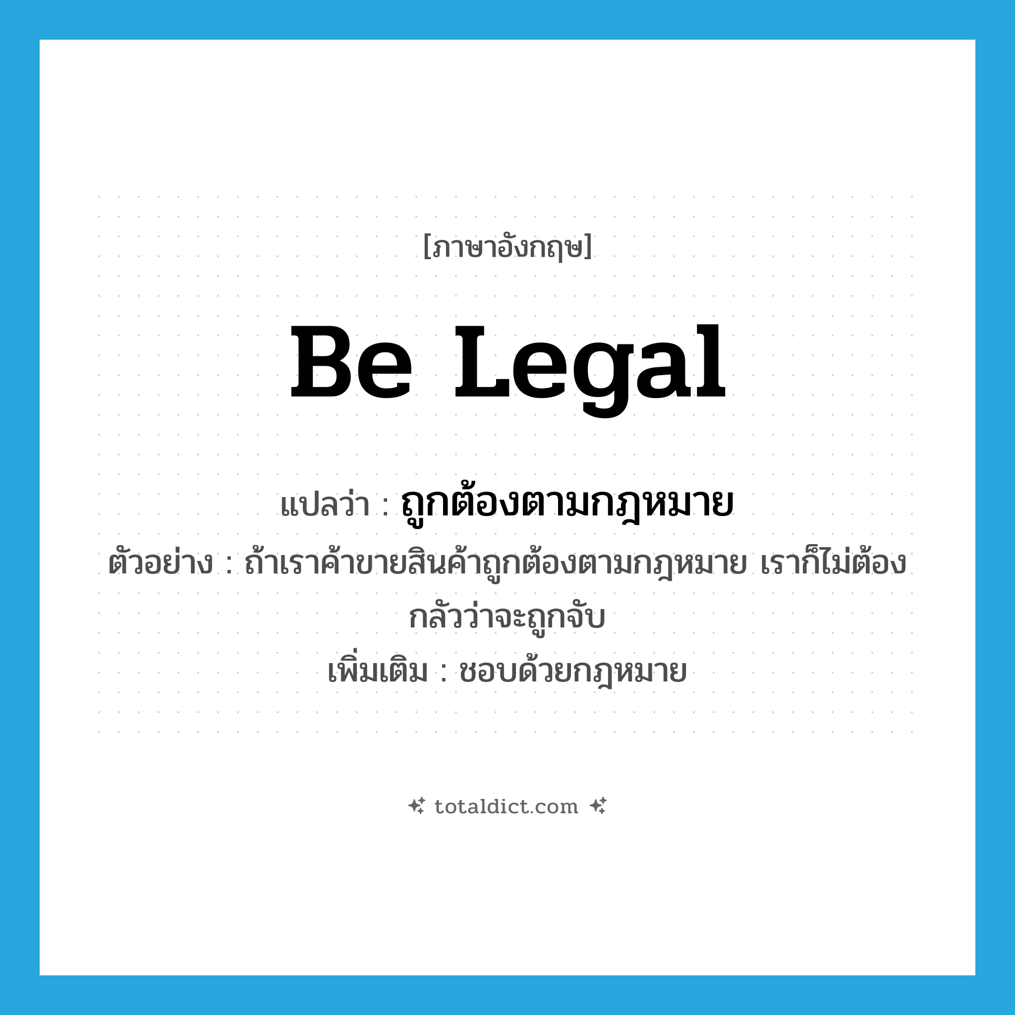 be legal แปลว่า?, คำศัพท์ภาษาอังกฤษ be legal แปลว่า ถูกต้องตามกฎหมาย ประเภท V ตัวอย่าง ถ้าเราค้าขายสินค้าถูกต้องตามกฎหมาย เราก็ไม่ต้องกลัวว่าจะถูกจับ เพิ่มเติม ชอบด้วยกฎหมาย หมวด V