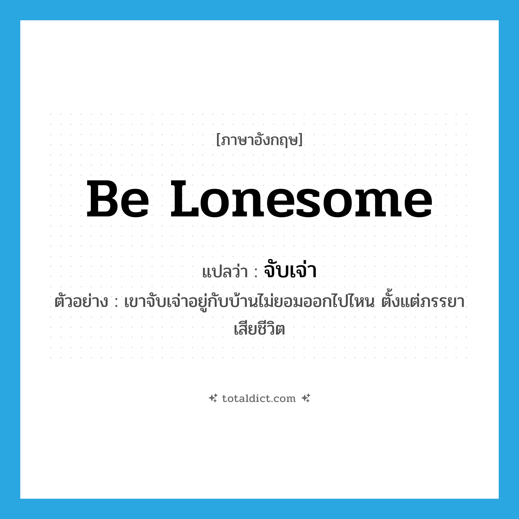 be lonesome แปลว่า?, คำศัพท์ภาษาอังกฤษ be lonesome แปลว่า จับเจ่า ประเภท V ตัวอย่าง เขาจับเจ่าอยู่กับบ้านไม่ยอมออกไปไหน ตั้งแต่ภรรยาเสียชีวิต หมวด V