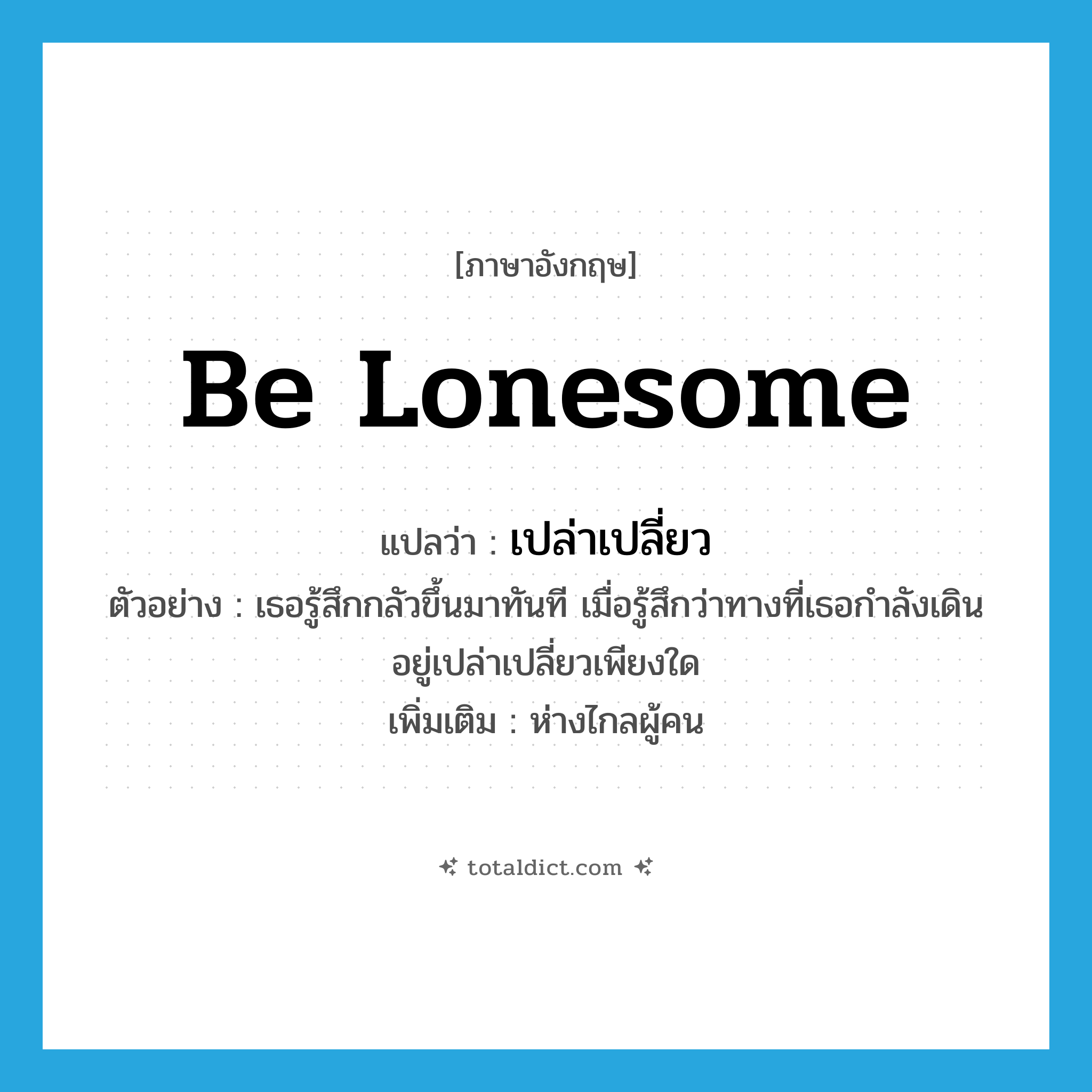 be lonesome แปลว่า?, คำศัพท์ภาษาอังกฤษ be lonesome แปลว่า เปล่าเปลี่ยว ประเภท V ตัวอย่าง เธอรู้สึกกลัวขึ้นมาทันที เมื่อรู้สึกว่าทางที่เธอกำลังเดินอยู่เปล่าเปลี่ยวเพียงใด เพิ่มเติม ห่างไกลผู้คน หมวด V