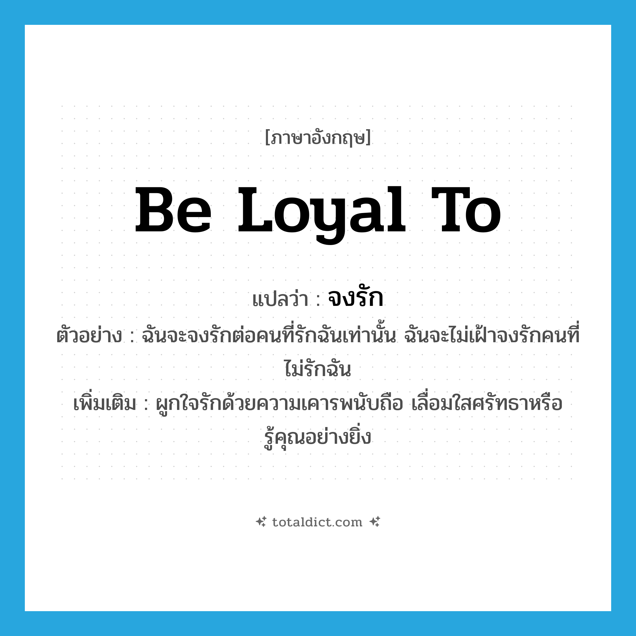 be loyal to แปลว่า?, คำศัพท์ภาษาอังกฤษ be loyal to แปลว่า จงรัก ประเภท V ตัวอย่าง ฉันจะจงรักต่อคนที่รักฉันเท่านั้น ฉันจะไม่เฝ้าจงรักคนที่ไม่รักฉัน เพิ่มเติม ผูกใจรักด้วยความเคารพนับถือ เลื่อมใสศรัทธาหรือรู้คุณอย่างยิ่ง หมวด V