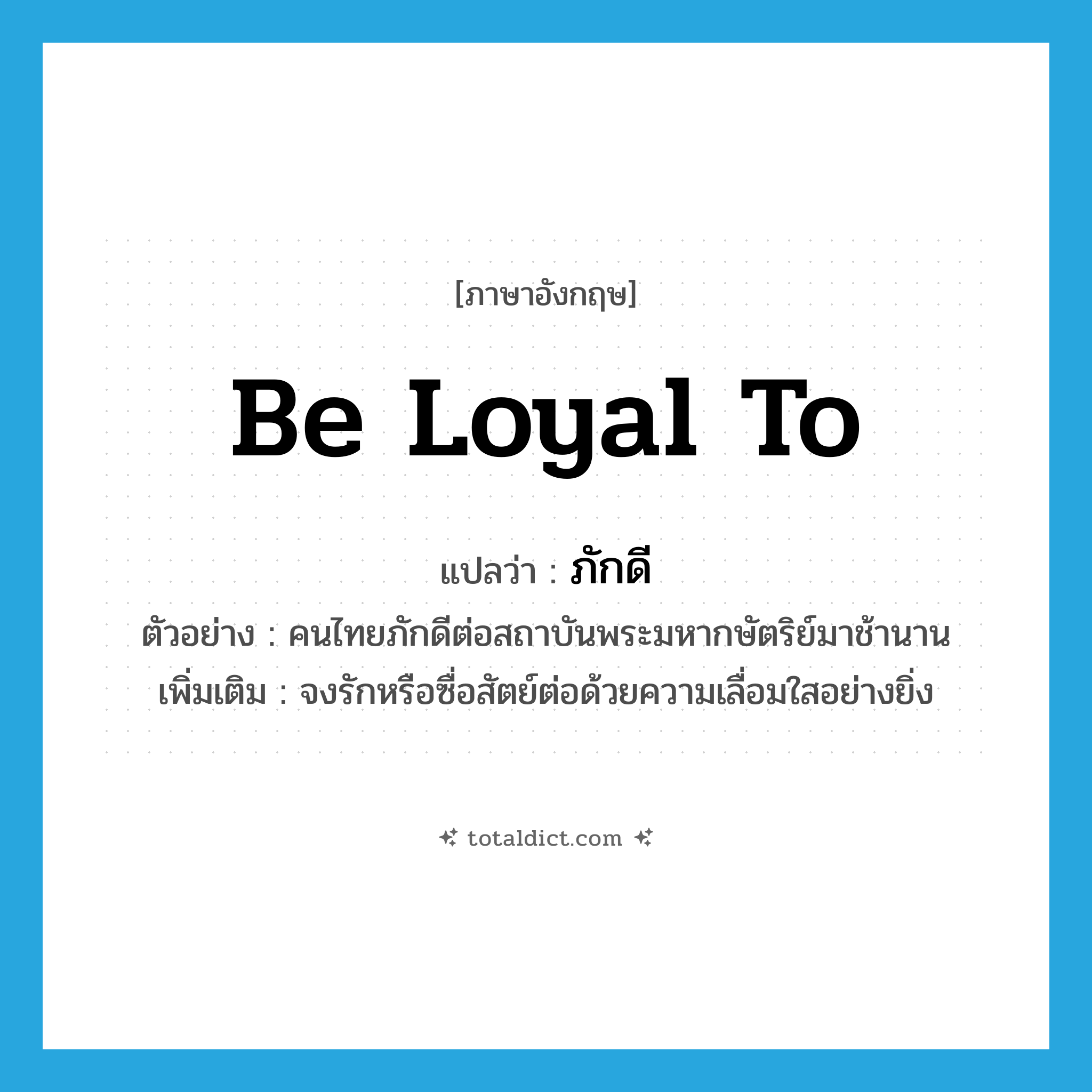 be loyal to แปลว่า?, คำศัพท์ภาษาอังกฤษ be loyal to แปลว่า ภักดี ประเภท V ตัวอย่าง คนไทยภักดีต่อสถาบันพระมหากษัตริย์มาช้านาน เพิ่มเติม จงรักหรือซื่อสัตย์ต่อด้วยความเลื่อมใสอย่างยิ่ง หมวด V