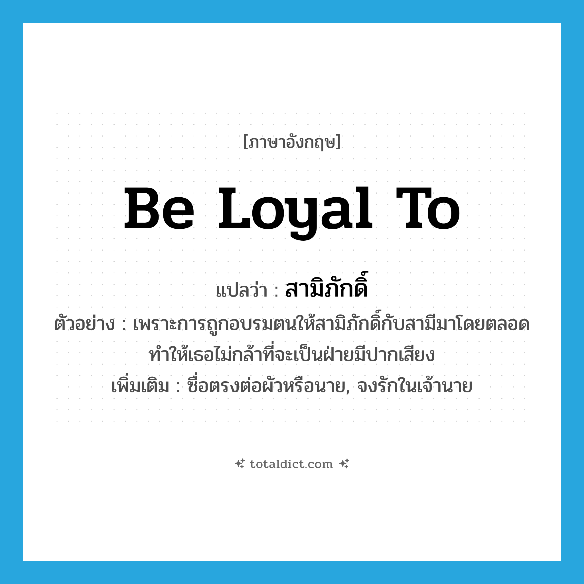 be loyal to แปลว่า?, คำศัพท์ภาษาอังกฤษ be loyal to แปลว่า สามิภักดิ์ ประเภท V ตัวอย่าง เพราะการถูกอบรมตนให้สามิภักดิ์กับสามีมาโดยตลอด ทำให้เธอไม่กล้าที่จะเป็นฝ่ายมีปากเสียง เพิ่มเติม ซื่อตรงต่อผัวหรือนาย, จงรักในเจ้านาย หมวด V