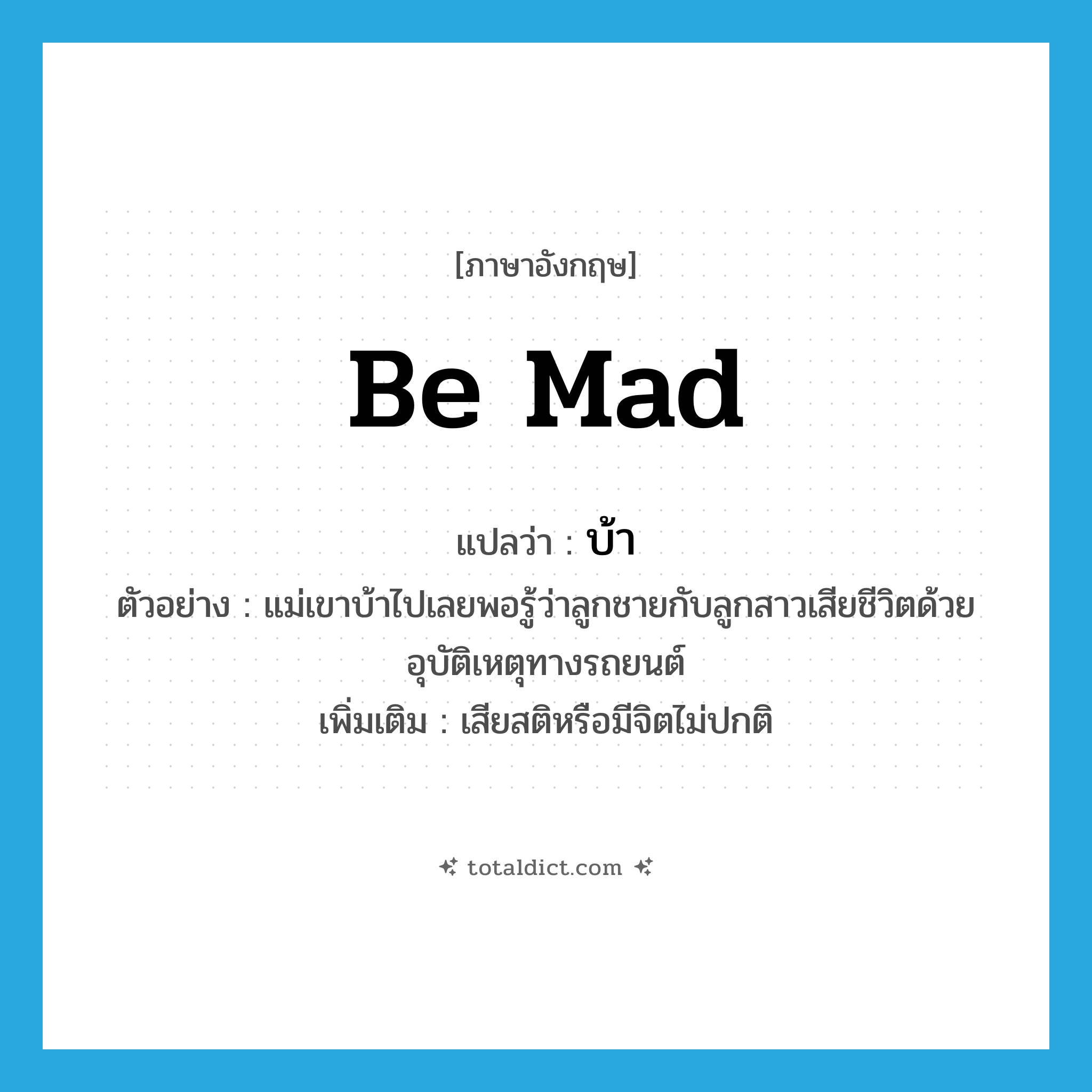 be mad แปลว่า?, คำศัพท์ภาษาอังกฤษ be mad แปลว่า บ้า ประเภท V ตัวอย่าง แม่เขาบ้าไปเลยพอรู้ว่าลูกชายกับลูกสาวเสียชีวิตด้วยอุบัติเหตุทางรถยนต์ เพิ่มเติม เสียสติหรือมีจิตไม่ปกติ หมวด V