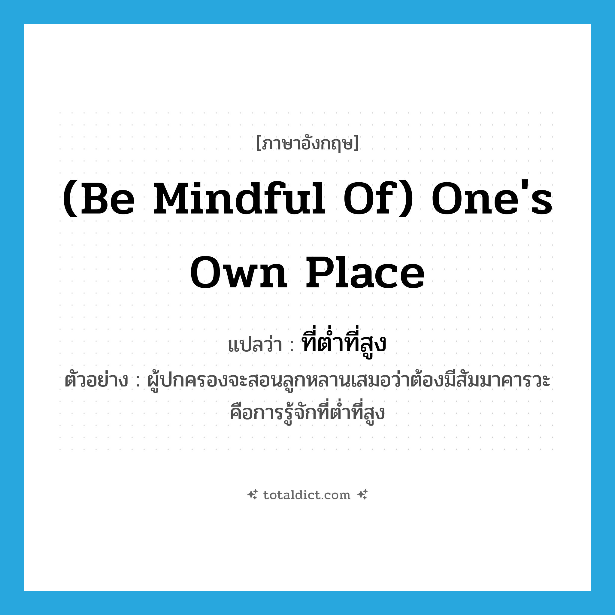 (be mindful of) one&#39;s own place แปลว่า?, คำศัพท์ภาษาอังกฤษ (be mindful of) one&#39;s own place แปลว่า ที่ต่ำที่สูง ประเภท N ตัวอย่าง ผู้ปกครองจะสอนลูกหลานเสมอว่าต้องมีสัมมาคารวะ คือการรู้จักที่ต่ำที่สูง หมวด N