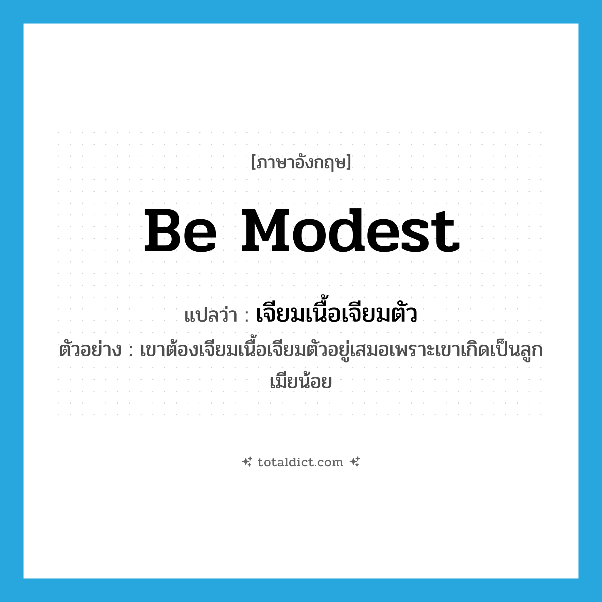 be modest แปลว่า?, คำศัพท์ภาษาอังกฤษ be modest แปลว่า เจียมเนื้อเจียมตัว ประเภท V ตัวอย่าง เขาต้องเจียมเนื้อเจียมตัวอยู่เสมอเพราะเขาเกิดเป็นลูกเมียน้อย หมวด V