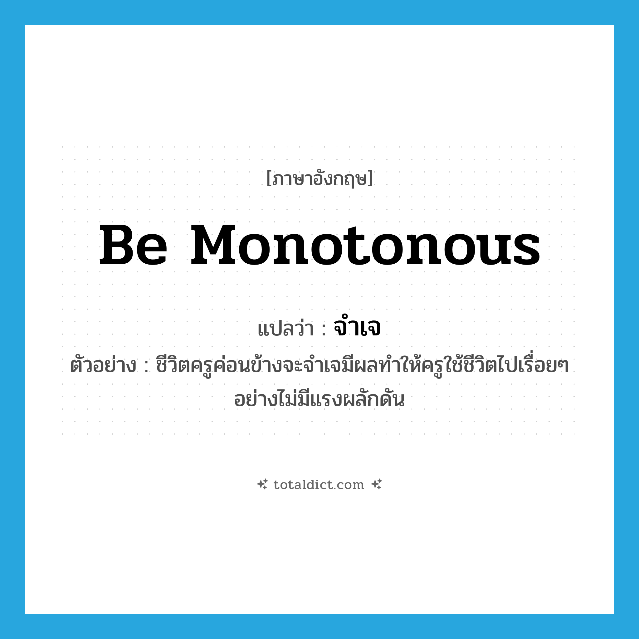 be monotonous แปลว่า?, คำศัพท์ภาษาอังกฤษ be monotonous แปลว่า จำเจ ประเภท V ตัวอย่าง ชีวิตครูค่อนข้างจะจำเจมีผลทำให้ครูใช้ชีวิตไปเรื่อยๆ อย่างไม่มีแรงผลักดัน หมวด V