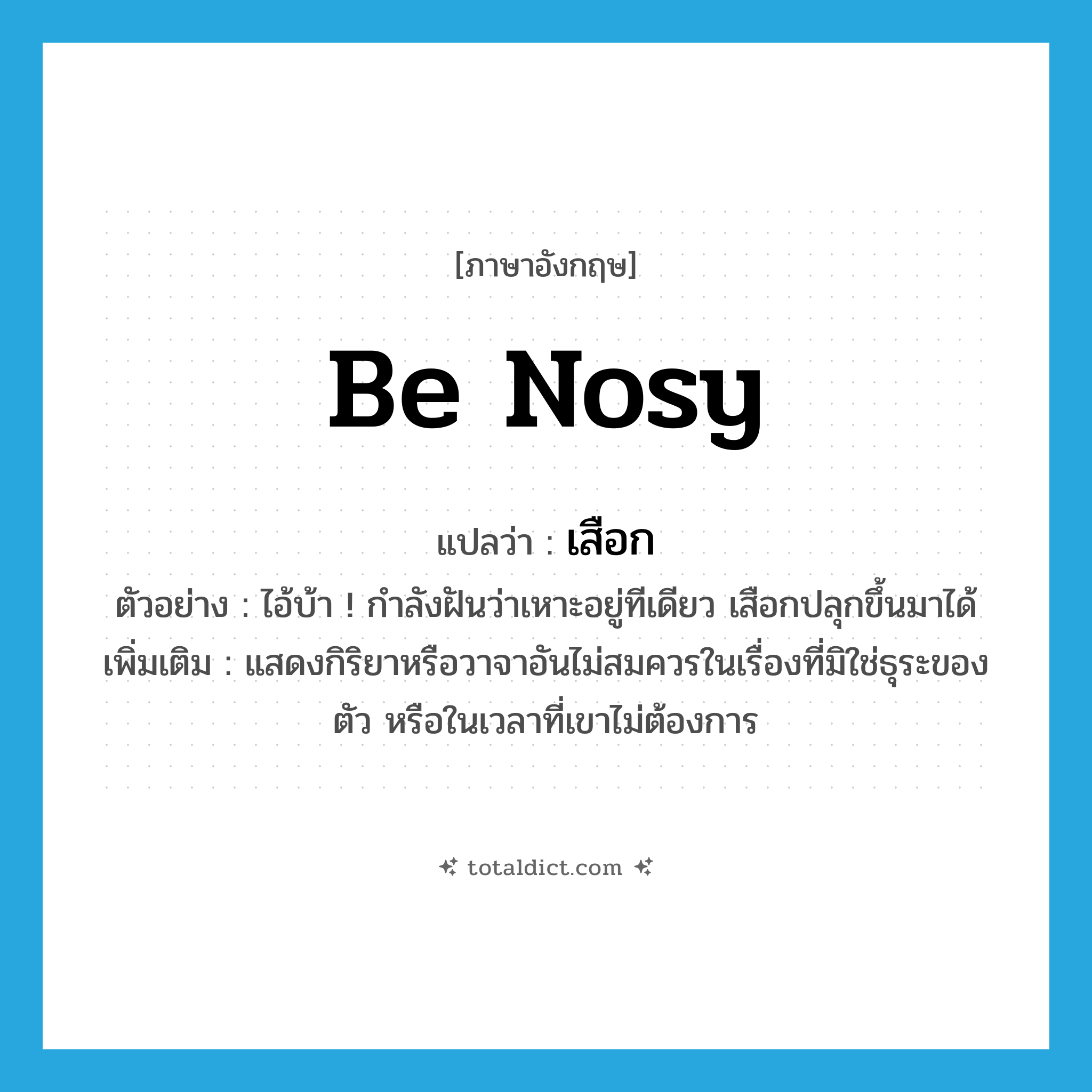 be nosy แปลว่า?, คำศัพท์ภาษาอังกฤษ be nosy แปลว่า เสือก ประเภท V ตัวอย่าง ไอ้บ้า ! กำลังฝันว่าเหาะอยู่ทีเดียว เสือกปลุกขึ้นมาได้ เพิ่มเติม แสดงกิริยาหรือวาจาอันไม่สมควรในเรื่องที่มิใช่ธุระของตัว หรือในเวลาที่เขาไม่ต้องการ หมวด V