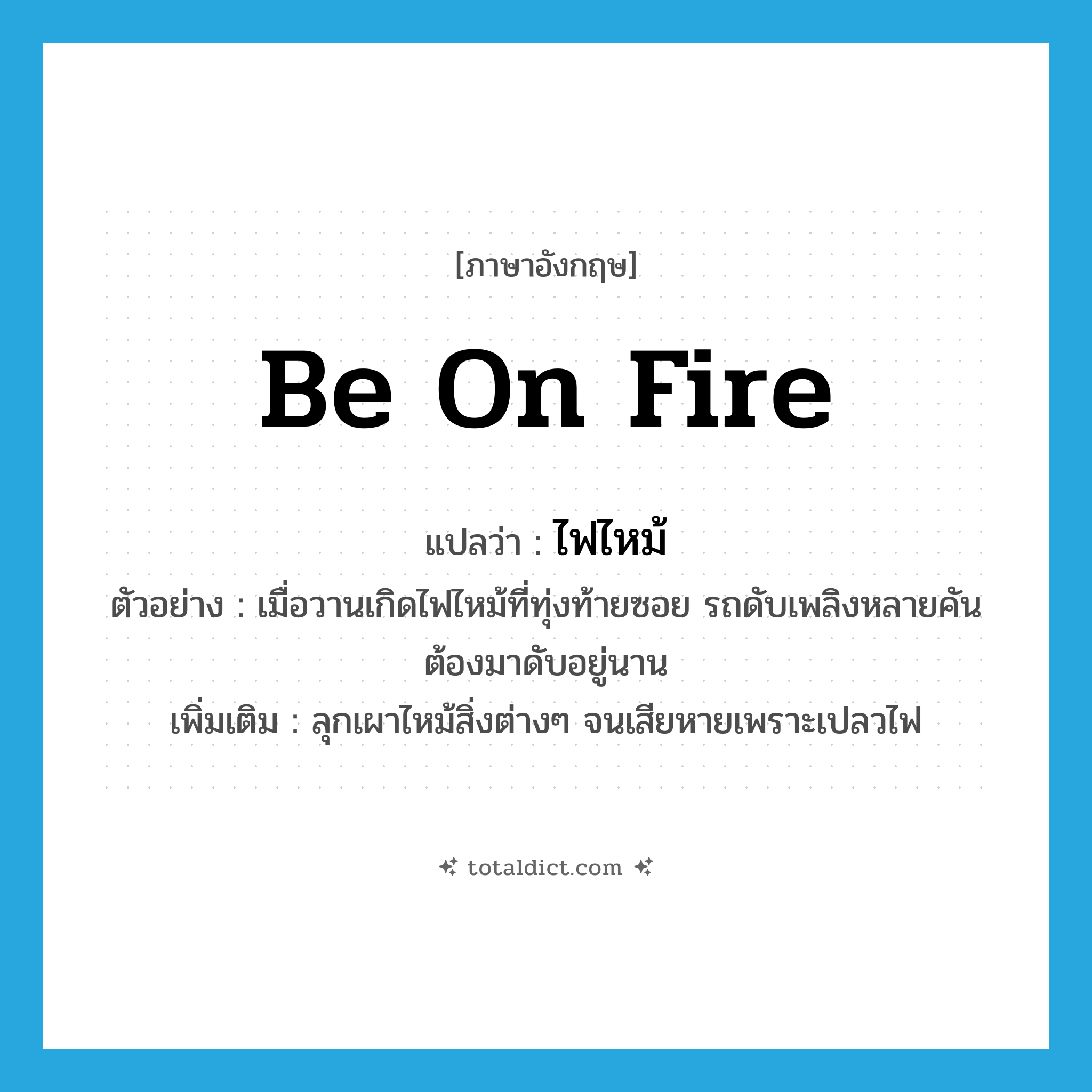 be on fire แปลว่า?, คำศัพท์ภาษาอังกฤษ be on fire แปลว่า ไฟไหม้ ประเภท V ตัวอย่าง เมื่อวานเกิดไฟไหม้ที่ทุ่งท้ายซอย รถดับเพลิงหลายคันต้องมาดับอยู่นาน เพิ่มเติม ลุกเผาไหม้สิ่งต่างๆ จนเสียหายเพราะเปลวไฟ หมวด V