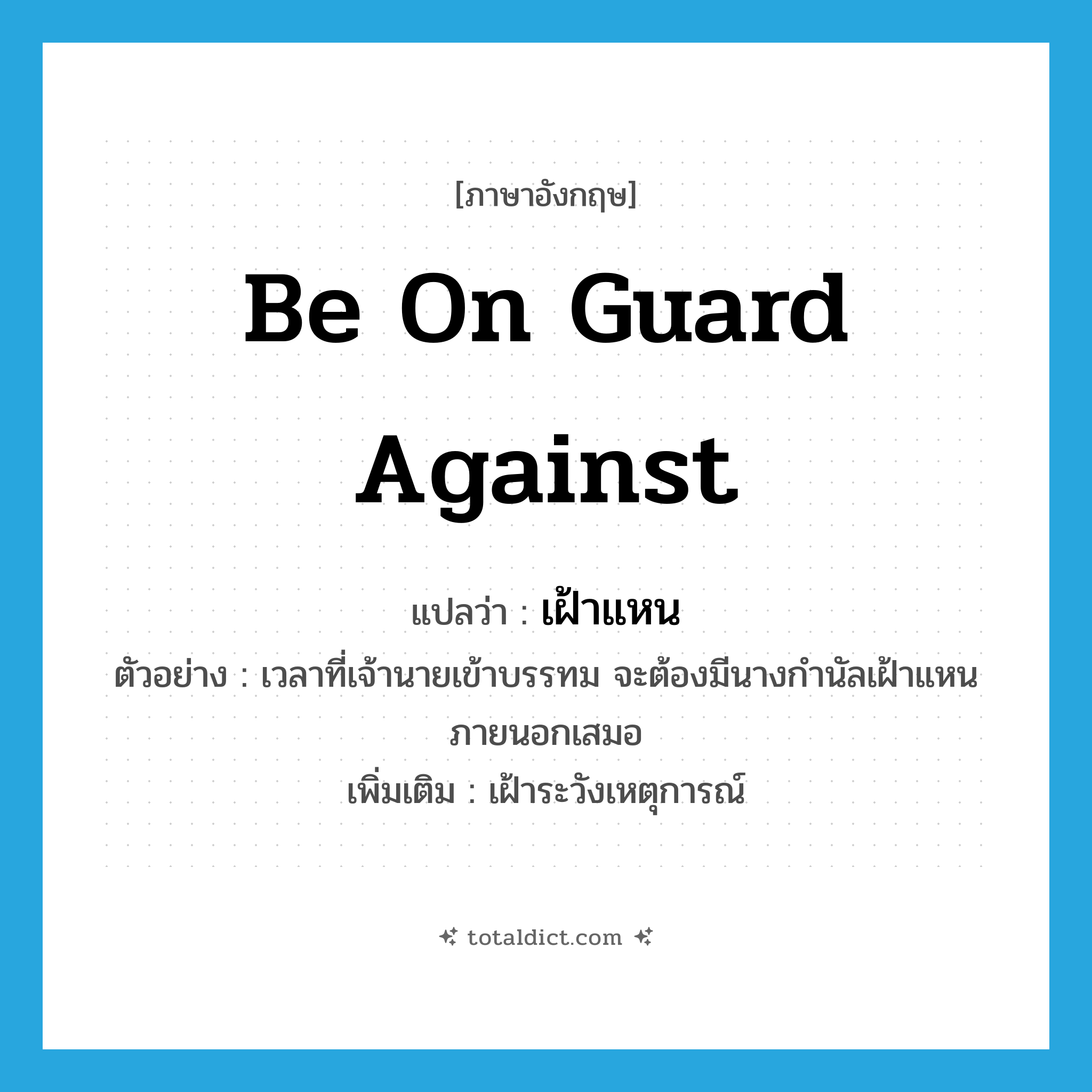 be on guard against แปลว่า?, คำศัพท์ภาษาอังกฤษ be on guard against แปลว่า เฝ้าแหน ประเภท V ตัวอย่าง เวลาที่เจ้านายเข้าบรรทม จะต้องมีนางกำนัลเฝ้าแหนภายนอกเสมอ เพิ่มเติม เฝ้าระวังเหตุการณ์ หมวด V