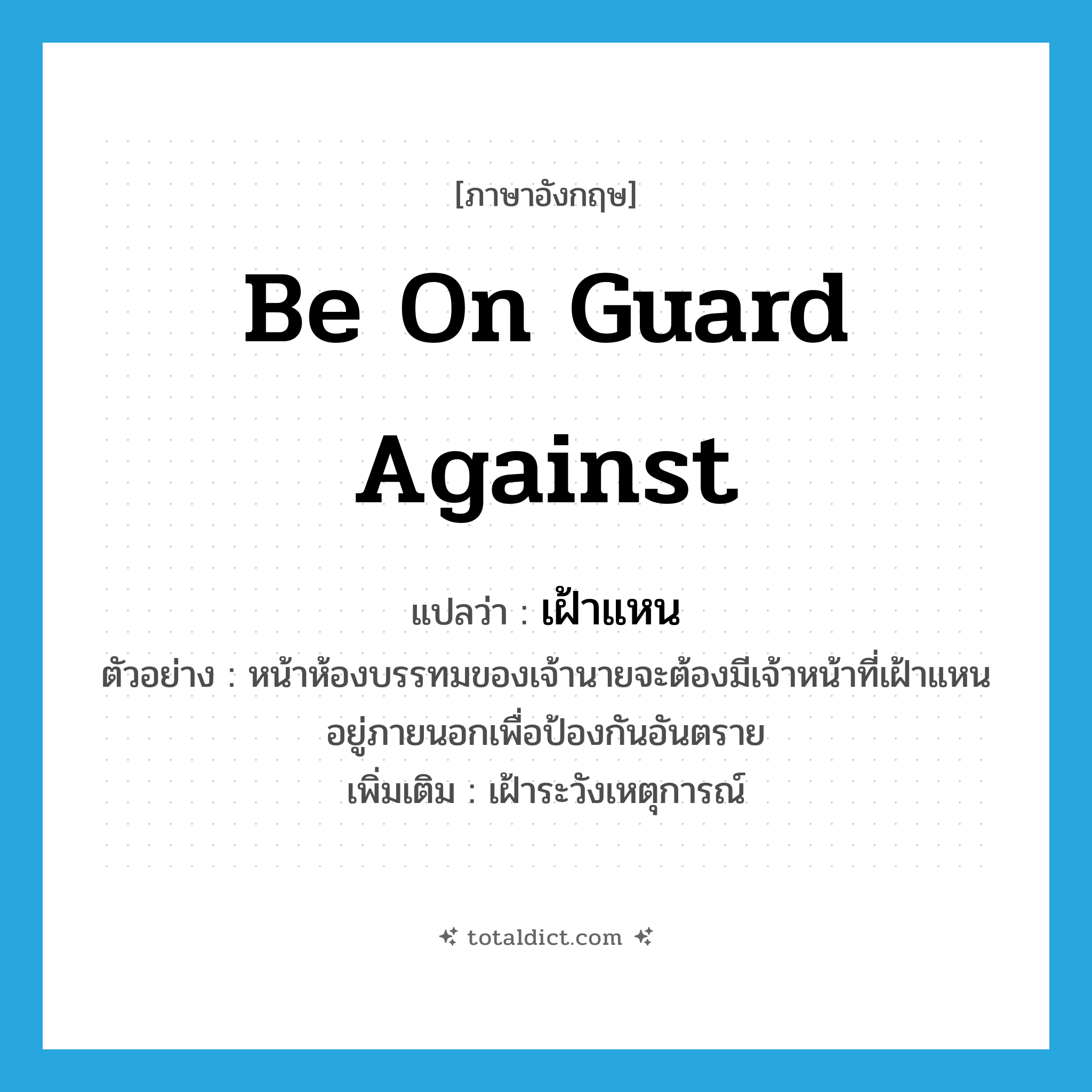 be on guard against แปลว่า?, คำศัพท์ภาษาอังกฤษ be on guard against แปลว่า เฝ้าแหน ประเภท V ตัวอย่าง หน้าห้องบรรทมของเจ้านายจะต้องมีเจ้าหน้าที่เฝ้าแหนอยู่ภายนอกเพื่อป้องกันอันตราย เพิ่มเติม เฝ้าระวังเหตุการณ์ หมวด V