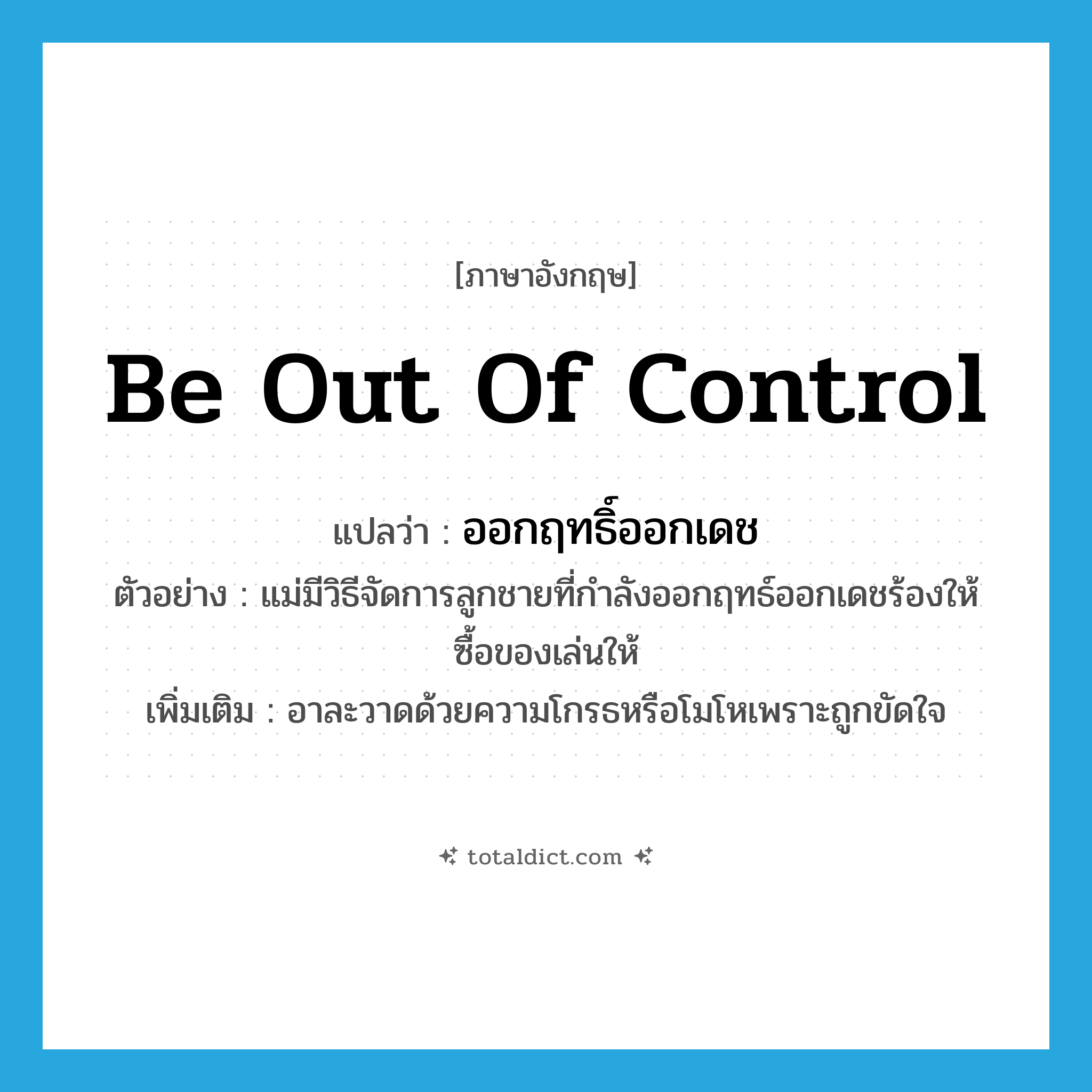 be out of control แปลว่า?, คำศัพท์ภาษาอังกฤษ be out of control แปลว่า ออกฤทธิ์ออกเดช ประเภท V ตัวอย่าง แม่มีวิธีจัดการลูกชายที่กำลังออกฤทธ์ออกเดชร้องให้ซื้อของเล่นให้ เพิ่มเติม อาละวาดด้วยความโกรธหรือโมโหเพราะถูกขัดใจ หมวด V