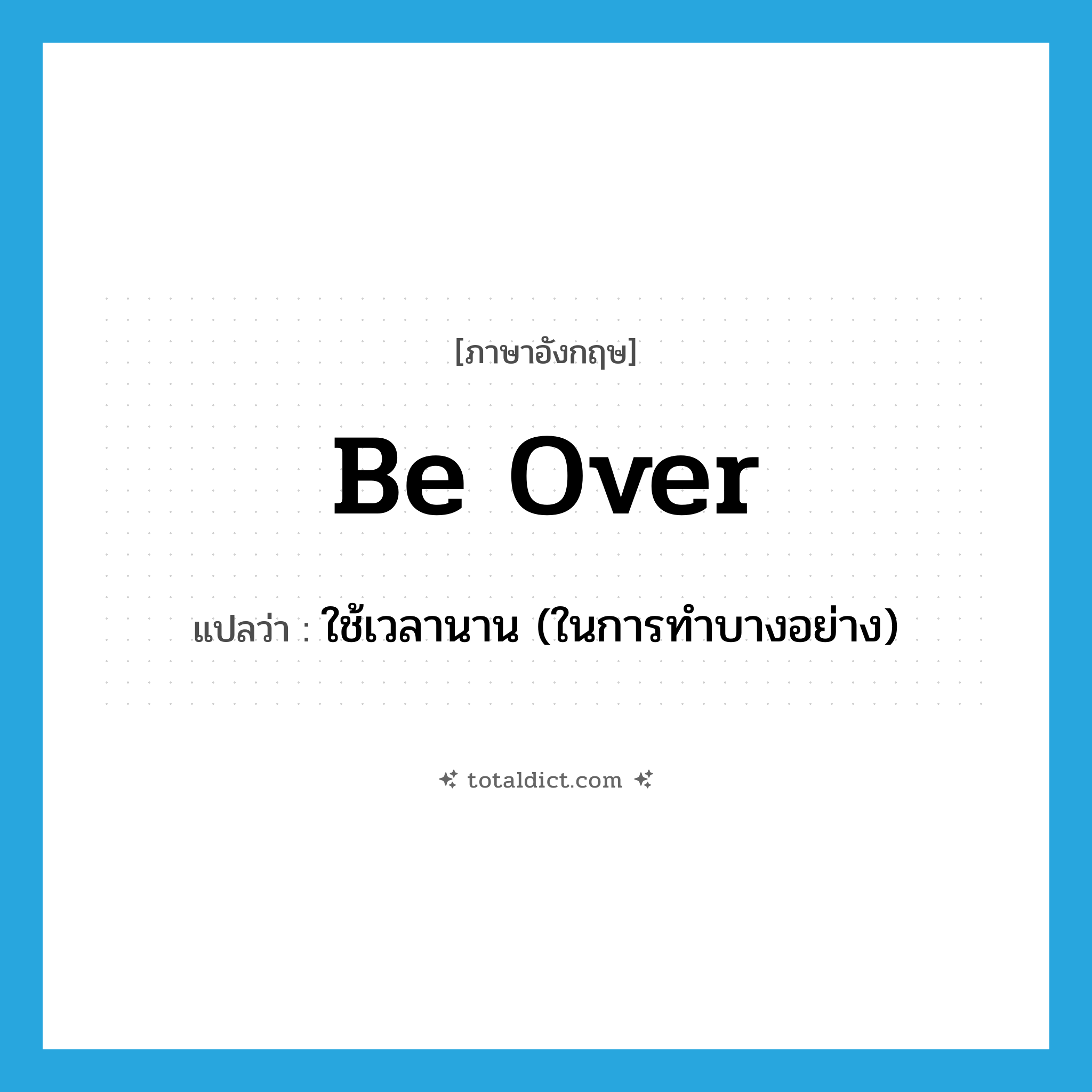 be over แปลว่า?, คำศัพท์ภาษาอังกฤษ be over แปลว่า ใช้เวลานาน (ในการทำบางอย่าง) ประเภท PHRV หมวด PHRV