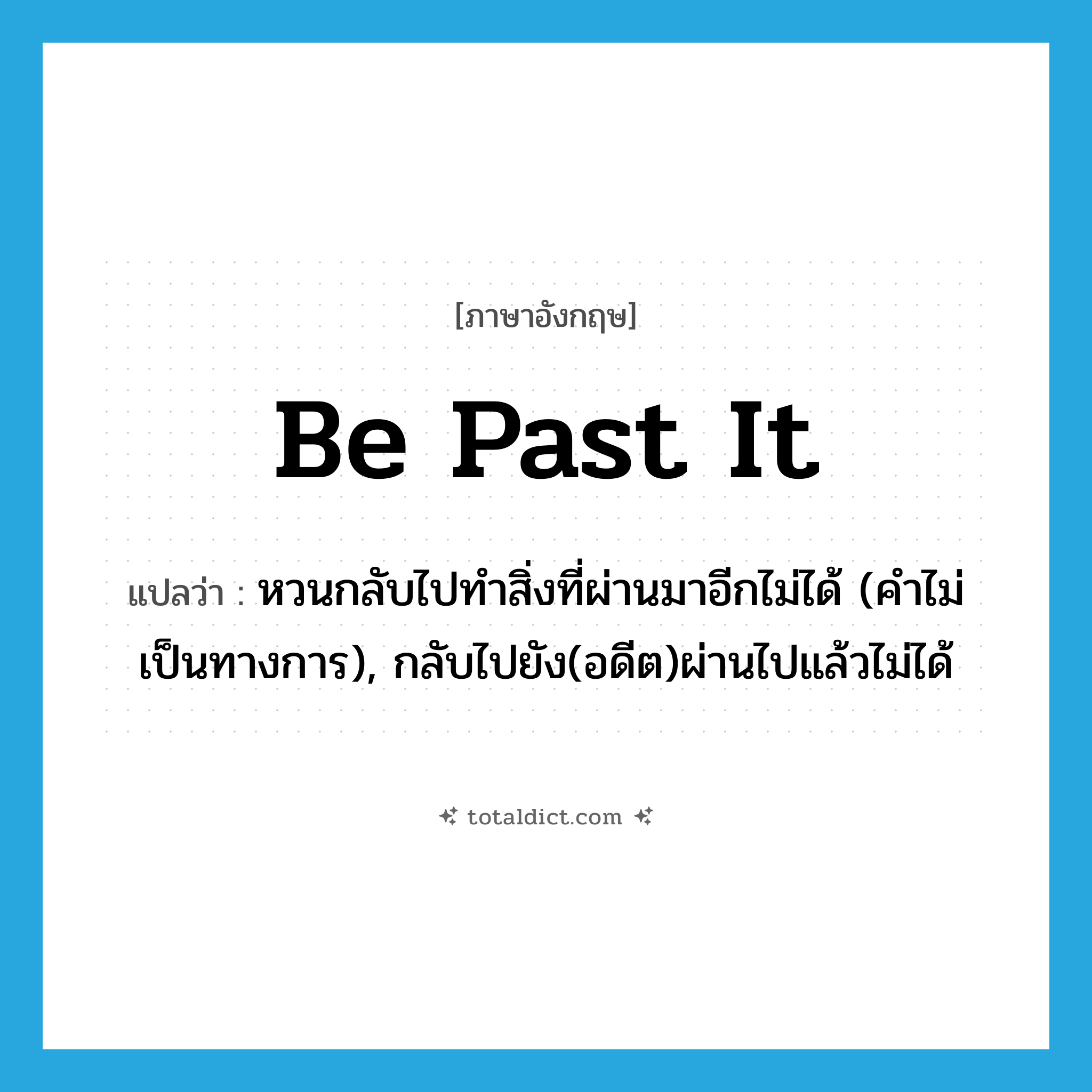 be past it แปลว่า?, คำศัพท์ภาษาอังกฤษ be past it แปลว่า หวนกลับไปทำสิ่งที่ผ่านมาอีกไม่ได้ (คำไม่เป็นทางการ), กลับไปยัง(อดีต)ผ่านไปแล้วไม่ได้ ประเภท IDM หมวด IDM