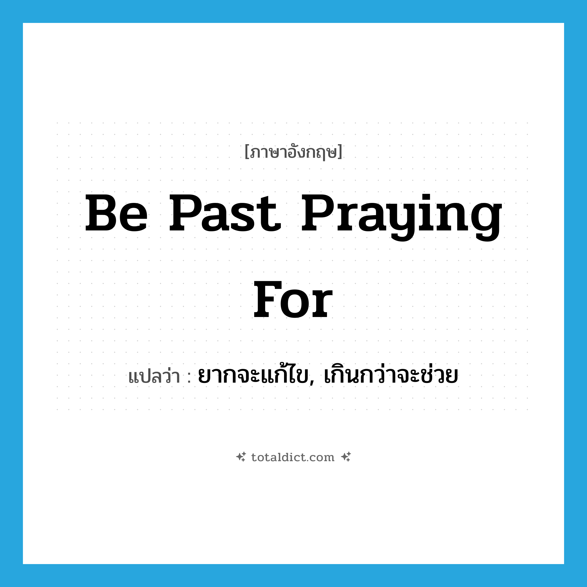 be past praying for แปลว่า?, คำศัพท์ภาษาอังกฤษ be past praying for แปลว่า ยากจะแก้ไข, เกินกว่าจะช่วย ประเภท IDM หมวด IDM