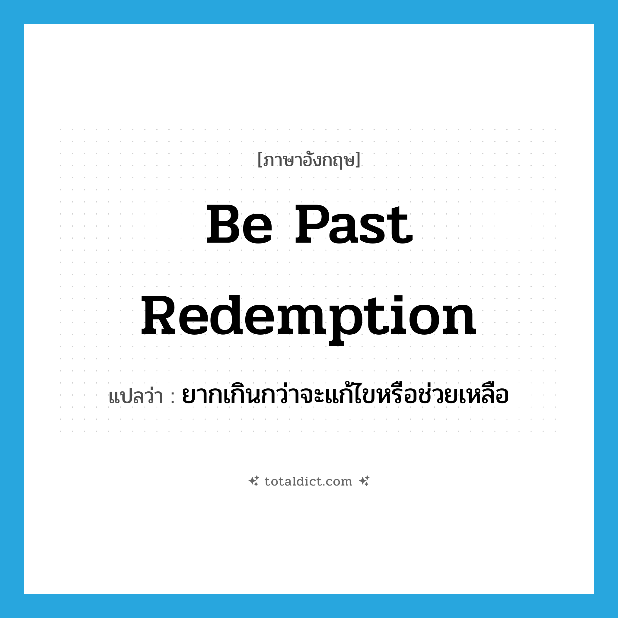 be past redemption แปลว่า?, คำศัพท์ภาษาอังกฤษ be past redemption แปลว่า ยากเกินกว่าจะแก้ไขหรือช่วยเหลือ ประเภท IDM หมวด IDM