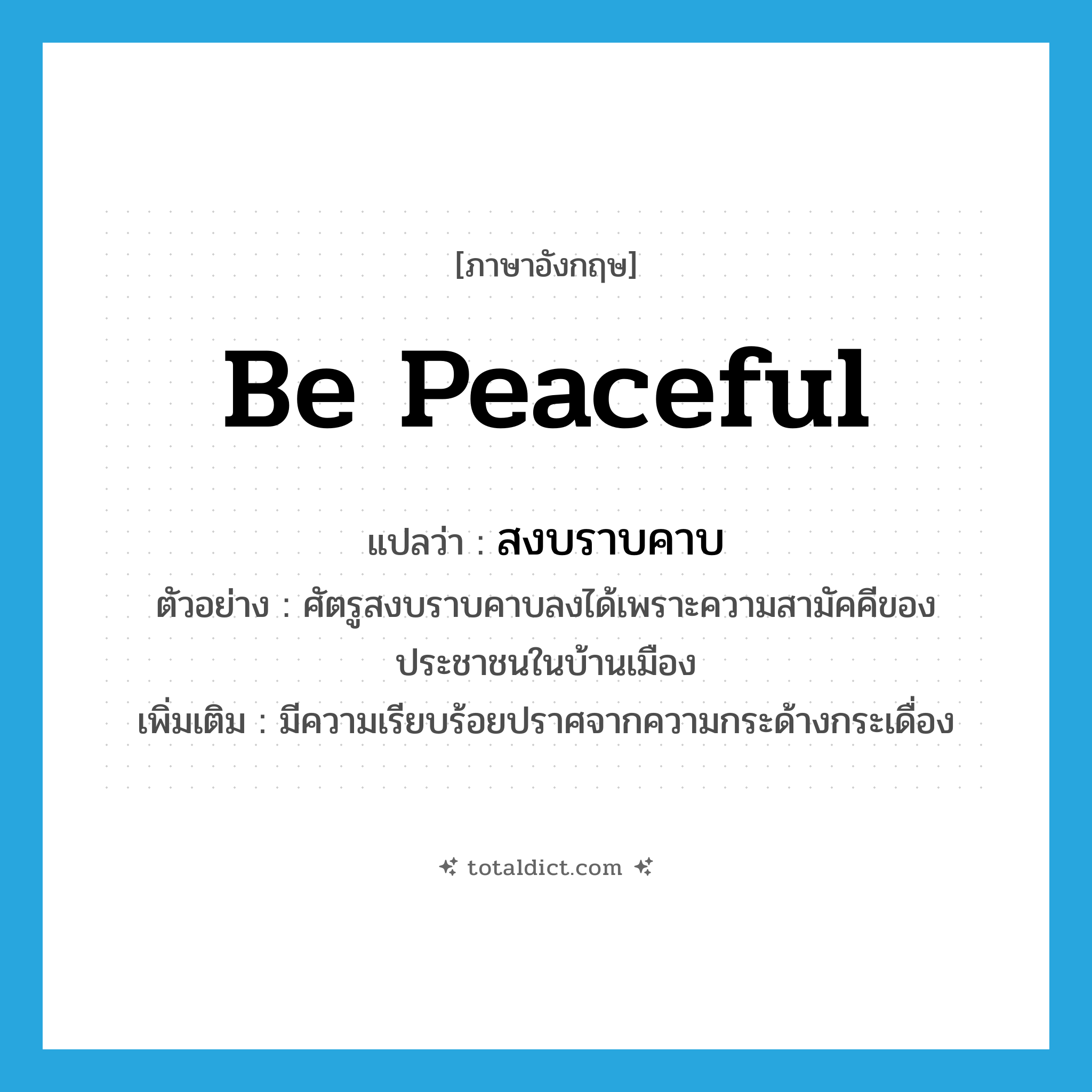 be peaceful แปลว่า?, คำศัพท์ภาษาอังกฤษ be peaceful แปลว่า สงบราบคาบ ประเภท V ตัวอย่าง ศัตรูสงบราบคาบลงได้เพราะความสามัคคีของประชาชนในบ้านเมือง เพิ่มเติม มีความเรียบร้อยปราศจากความกระด้างกระเดื่อง หมวด V