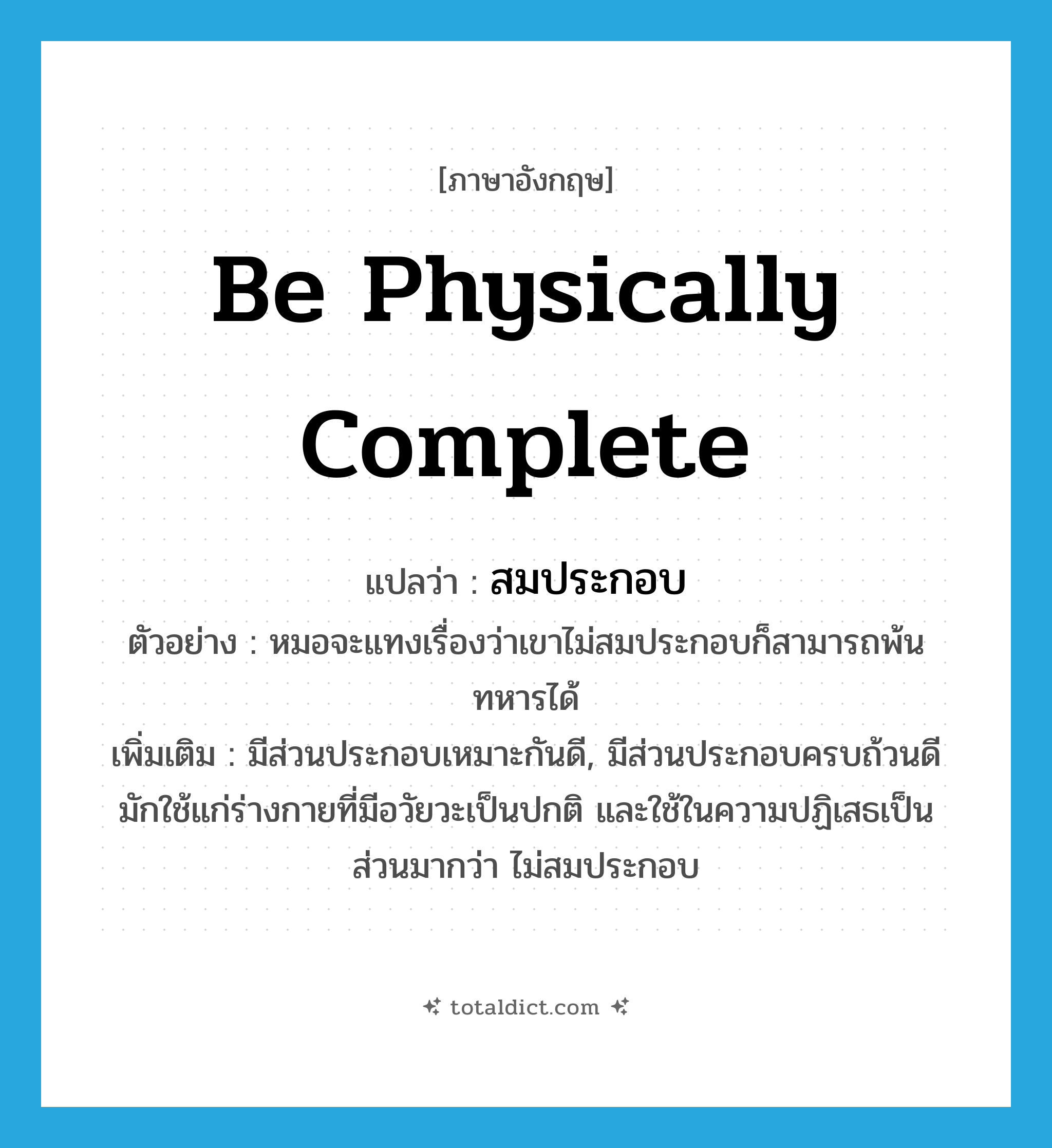 be physically complete แปลว่า?, คำศัพท์ภาษาอังกฤษ be physically complete แปลว่า สมประกอบ ประเภท V ตัวอย่าง หมอจะแทงเรื่องว่าเขาไม่สมประกอบก็สามารถพ้นทหารได้ เพิ่มเติม มีส่วนประกอบเหมาะกันดี, มีส่วนประกอบครบถ้วนดี มักใช้แก่ร่างกายที่มีอวัยวะเป็นปกติ และใช้ในความปฏิเสธเป็นส่วนมากว่า ไม่สมประกอบ หมวด V