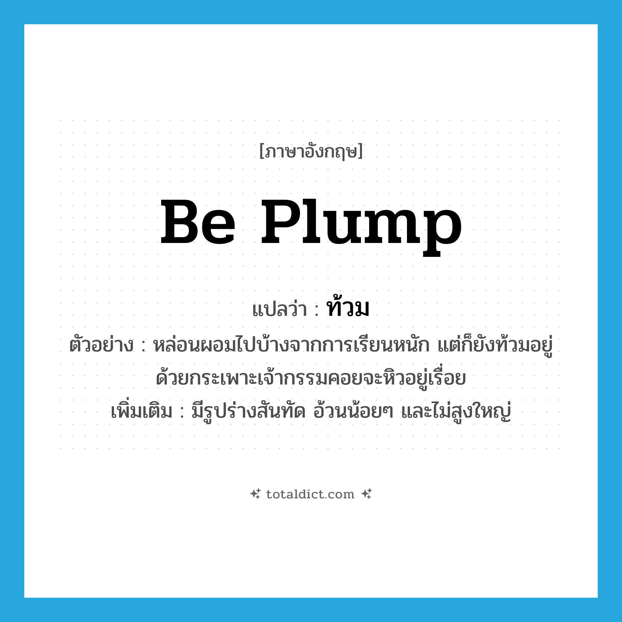 be plump แปลว่า?, คำศัพท์ภาษาอังกฤษ be plump แปลว่า ท้วม ประเภท V ตัวอย่าง หล่อนผอมไปบ้างจากการเรียนหนัก แต่ก็ยังท้วมอยู่ด้วยกระเพาะเจ้ากรรมคอยจะหิวอยู่เรื่อย เพิ่มเติม มีรูปร่างสันทัด อ้วนน้อยๆ และไม่สูงใหญ่ หมวด V