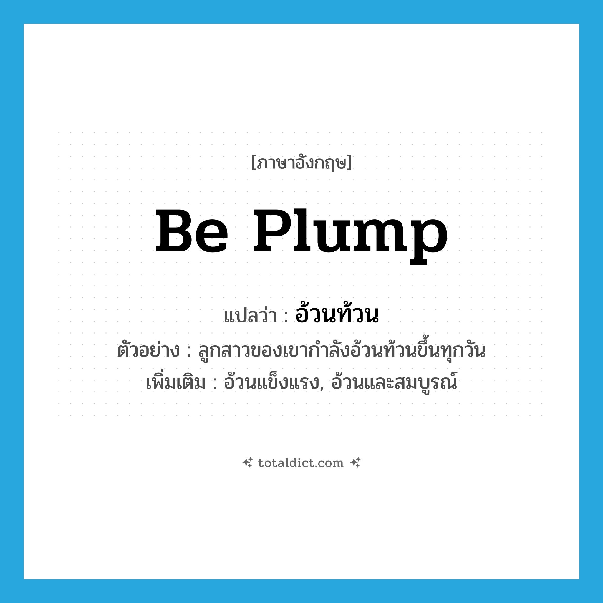 be plump แปลว่า?, คำศัพท์ภาษาอังกฤษ be plump แปลว่า อ้วนท้วน ประเภท V ตัวอย่าง ลูกสาวของเขากำลังอ้วนท้วนขึ้นทุกวัน เพิ่มเติม อ้วนแข็งแรง, อ้วนและสมบูรณ์ หมวด V