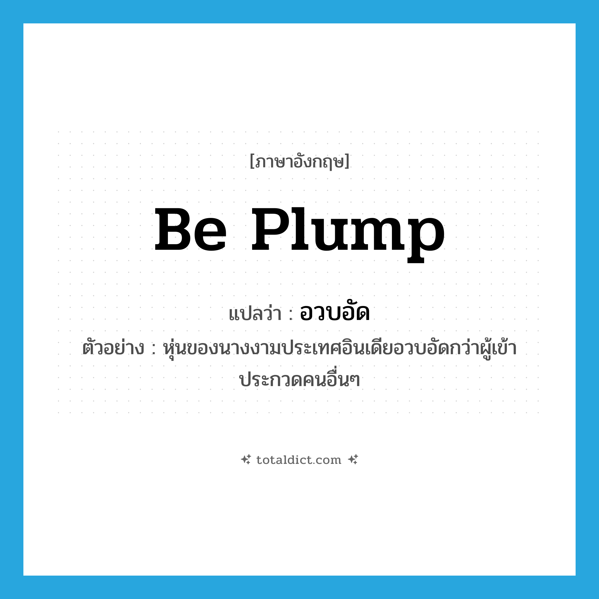 be plump แปลว่า?, คำศัพท์ภาษาอังกฤษ be plump แปลว่า อวบอัด ประเภท V ตัวอย่าง หุ่นของนางงามประเทศอินเดียอวบอัดกว่าผู้เข้าประกวดคนอื่นๆ หมวด V