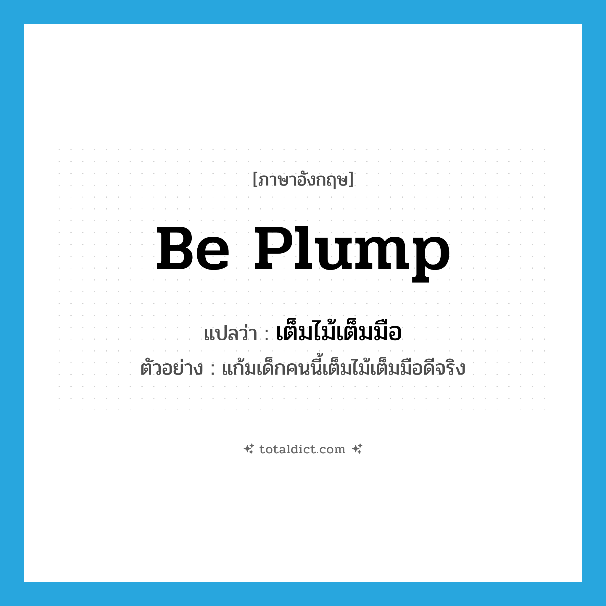 be plump แปลว่า?, คำศัพท์ภาษาอังกฤษ be plump แปลว่า เต็มไม้เต็มมือ ประเภท V ตัวอย่าง แก้มเด็กคนนี้เต็มไม้เต็มมือดีจริง หมวด V