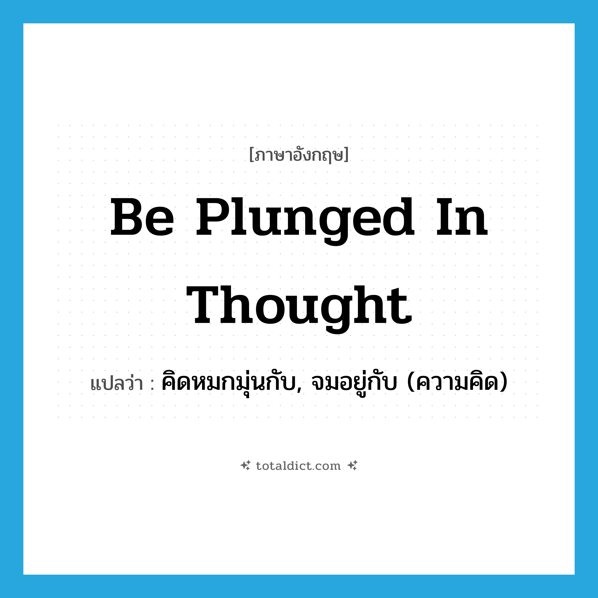 be plunged in thought แปลว่า?, คำศัพท์ภาษาอังกฤษ be plunged in thought แปลว่า คิดหมกมุ่นกับ, จมอยู่กับ (ความคิด) ประเภท IDM หมวด IDM