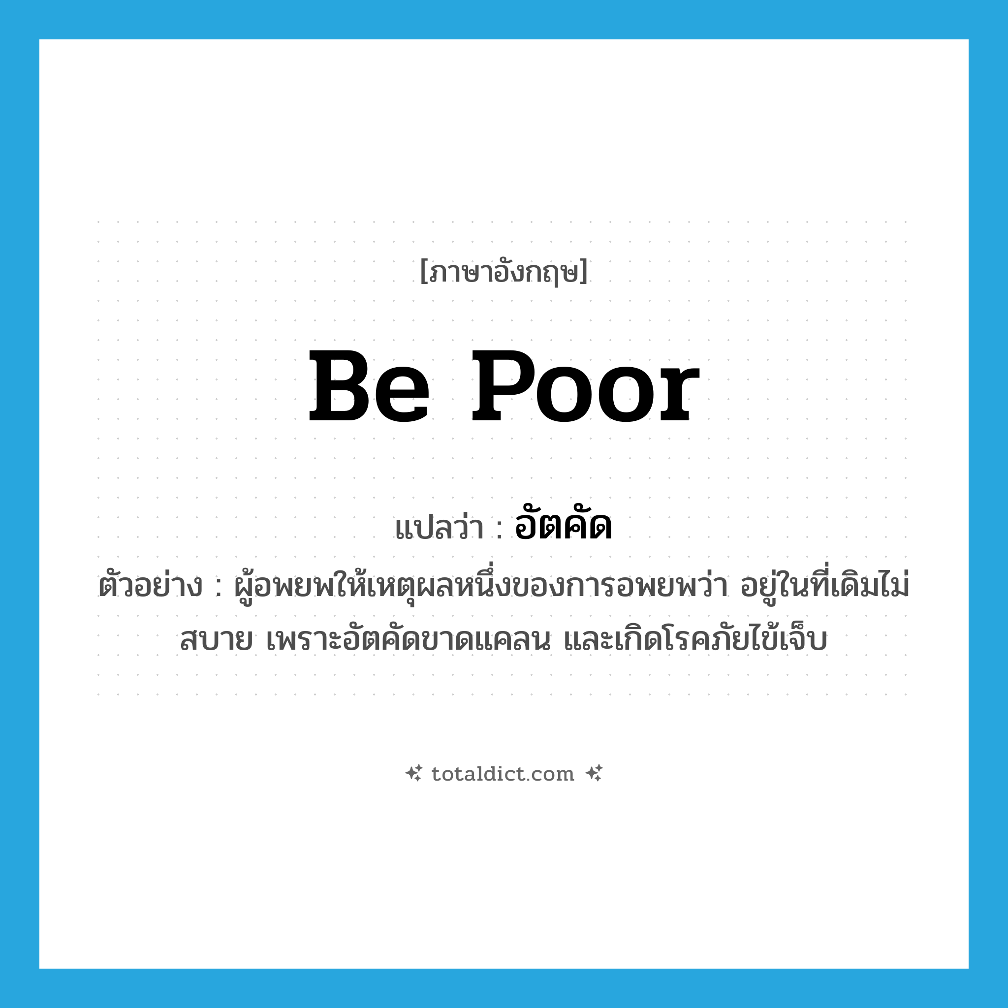 be poor แปลว่า?, คำศัพท์ภาษาอังกฤษ be poor แปลว่า อัตคัด ประเภท V ตัวอย่าง ผู้อพยพให้เหตุผลหนึ่งของการอพยพว่า อยู่ในที่เดิมไม่สบาย เพราะอัตคัดขาดแคลน และเกิดโรคภัยไข้เจ็บ หมวด V