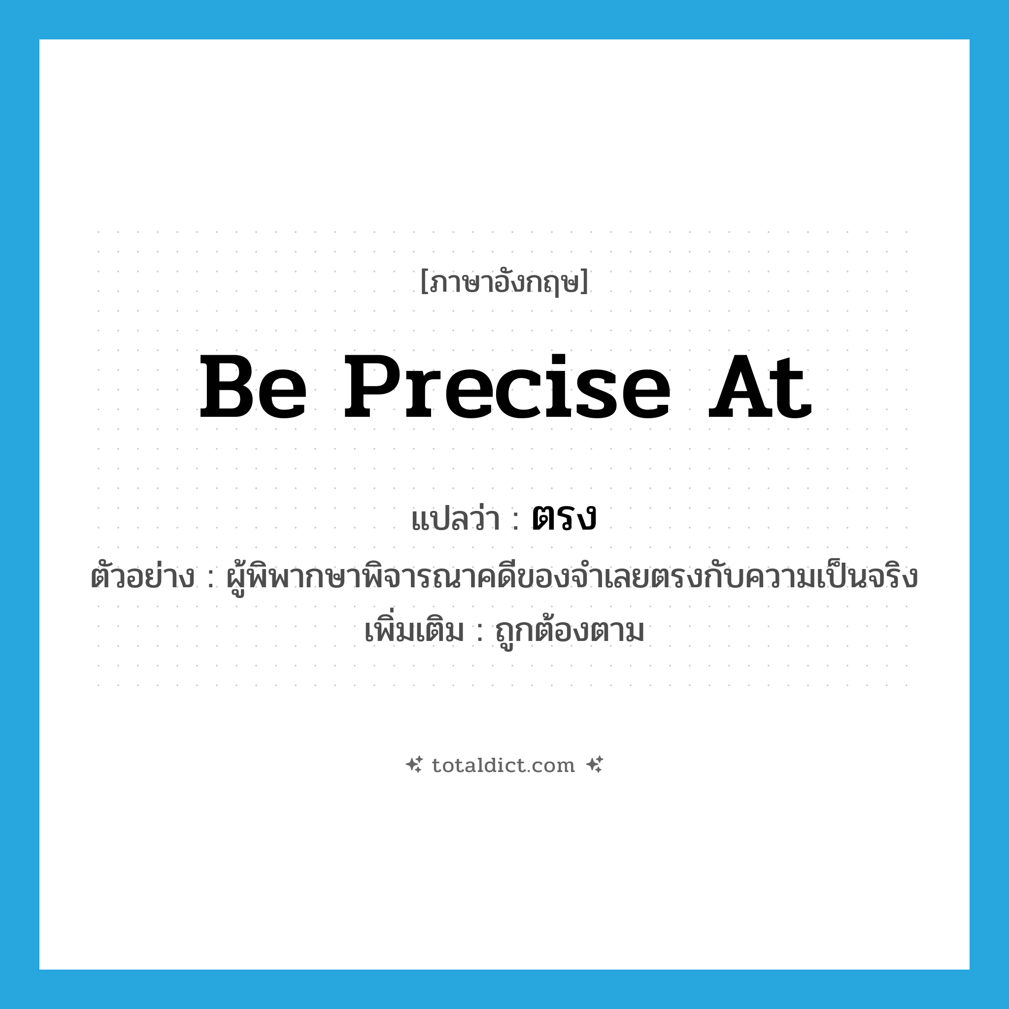 be precise at แปลว่า?, คำศัพท์ภาษาอังกฤษ be precise at แปลว่า ตรง ประเภท V ตัวอย่าง ผู้พิพากษาพิจารณาคดีของจำเลยตรงกับความเป็นจริง เพิ่มเติม ถูกต้องตาม หมวด V