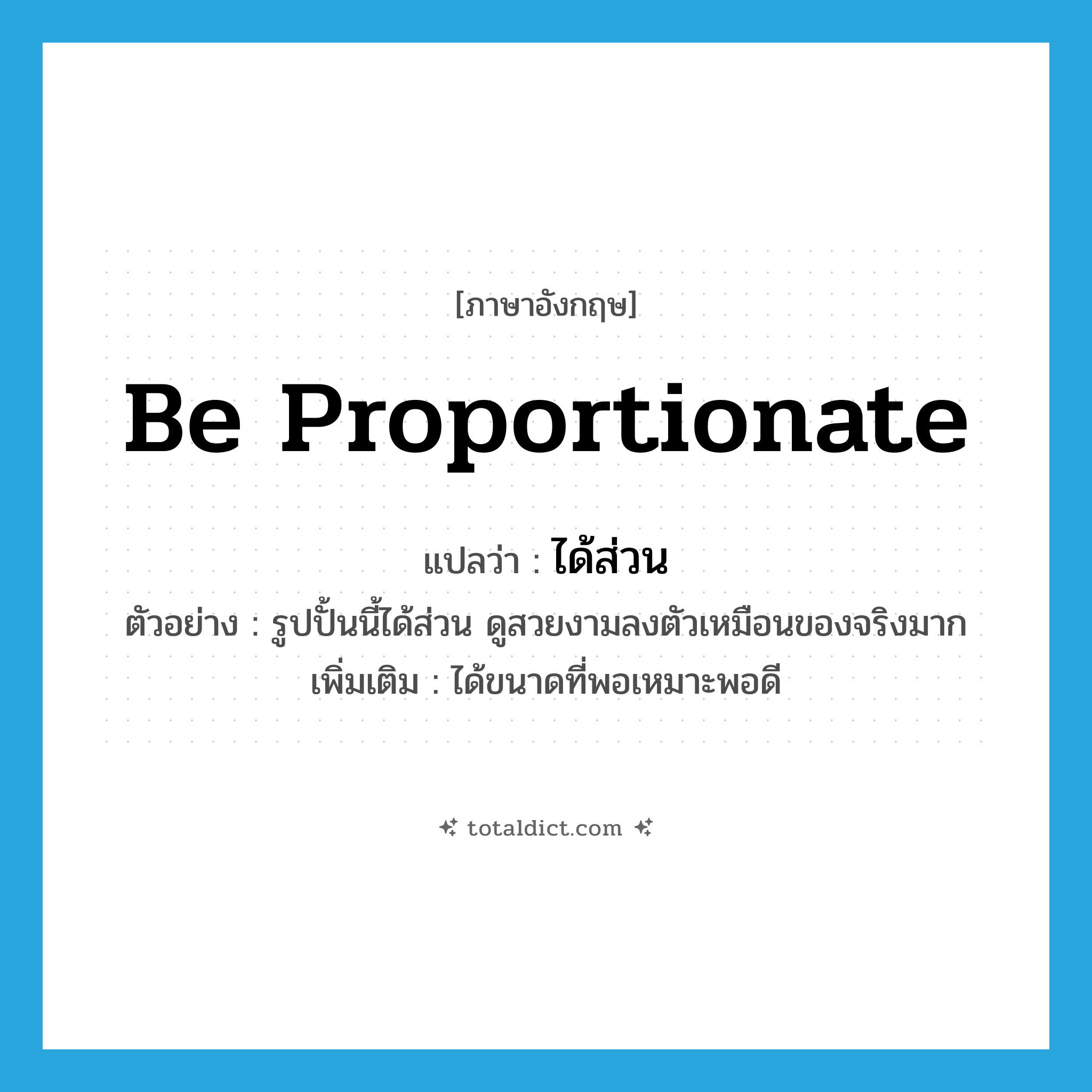 be proportionate แปลว่า?, คำศัพท์ภาษาอังกฤษ be proportionate แปลว่า ได้ส่วน ประเภท V ตัวอย่าง รูปปั้นนี้ได้ส่วน ดูสวยงามลงตัวเหมือนของจริงมาก เพิ่มเติม ได้ขนาดที่พอเหมาะพอดี หมวด V