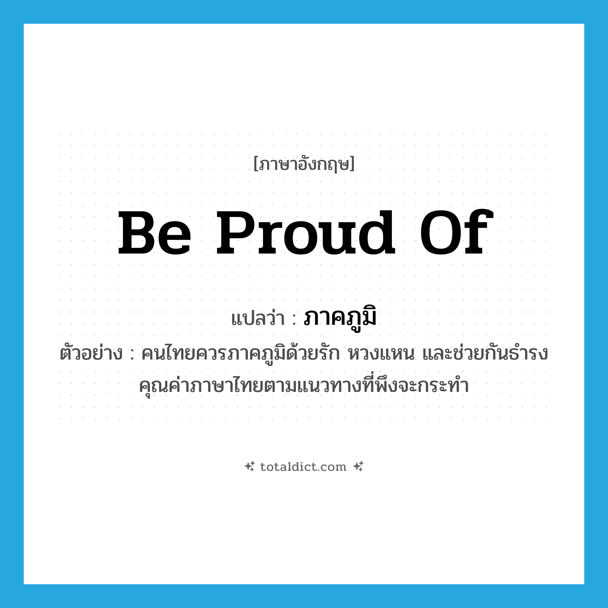 be proud of แปลว่า?, คำศัพท์ภาษาอังกฤษ be proud of แปลว่า ภาคภูมิ ประเภท V ตัวอย่าง คนไทยควรภาคภูมิด้วยรัก หวงแหน และช่วยกันธำรงคุณค่าภาษาไทยตามแนวทางที่พึงจะกระทำ หมวด V