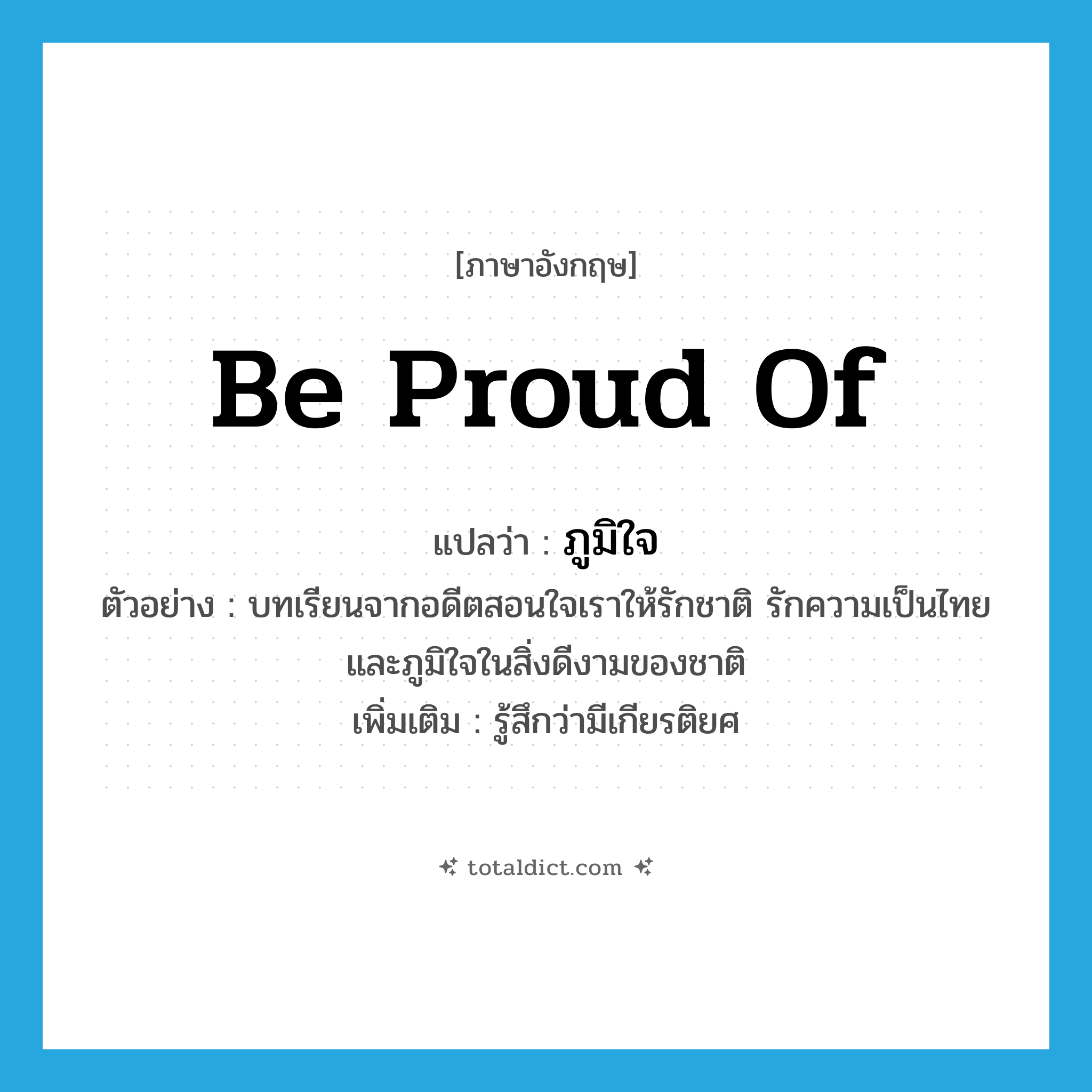 be proud of แปลว่า?, คำศัพท์ภาษาอังกฤษ be proud of แปลว่า ภูมิใจ ประเภท V ตัวอย่าง บทเรียนจากอดีตสอนใจเราให้รักชาติ รักความเป็นไทย และภูมิใจในสิ่งดีงามของชาติ เพิ่มเติม รู้สึกว่ามีเกียรติยศ หมวด V