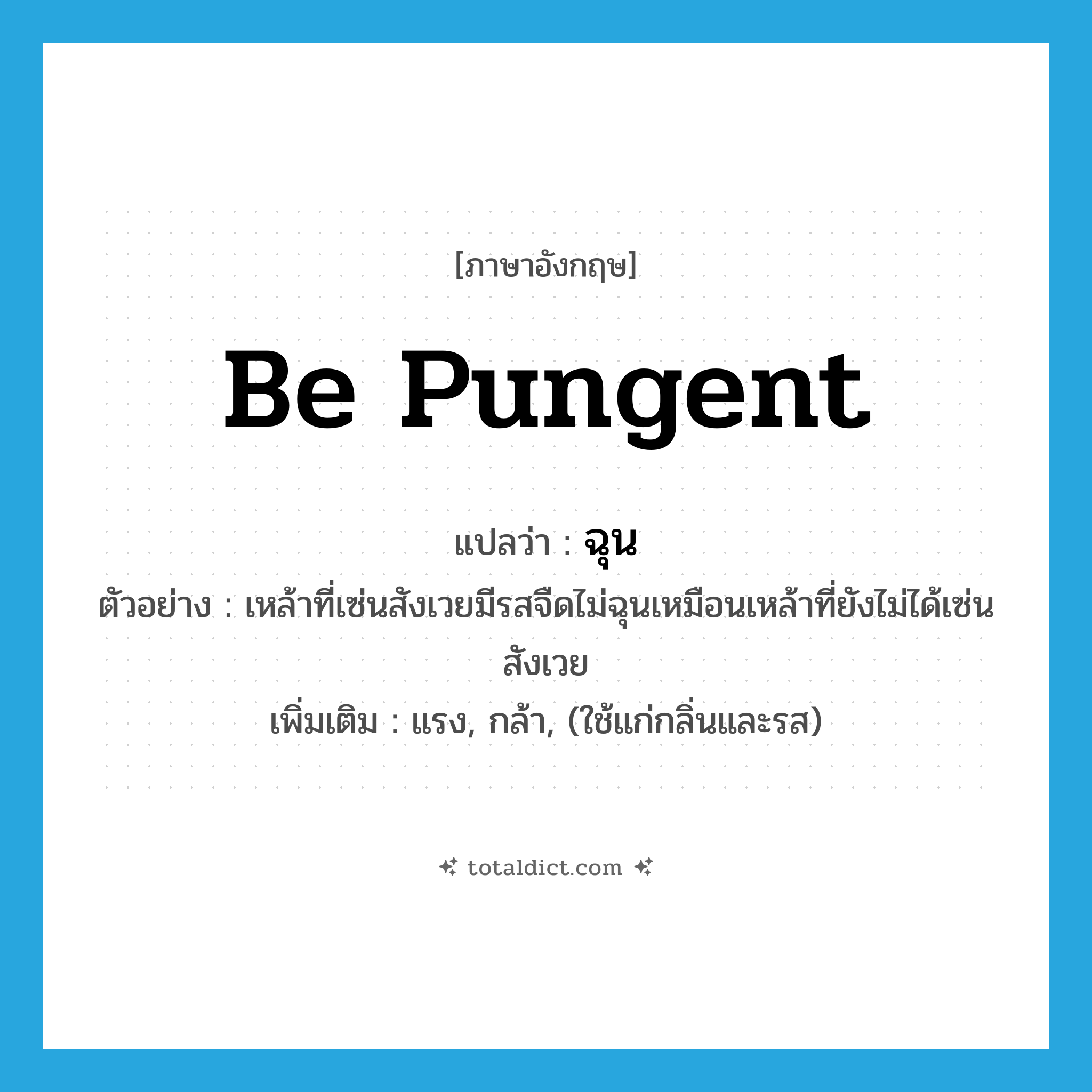 be pungent แปลว่า?, คำศัพท์ภาษาอังกฤษ be pungent แปลว่า ฉุน ประเภท V ตัวอย่าง เหล้าที่เซ่นสังเวยมีรสจืดไม่ฉุนเหมือนเหล้าที่ยังไม่ได้เซ่นสังเวย เพิ่มเติม แรง, กล้า, (ใช้แก่กลิ่นและรส) หมวด V