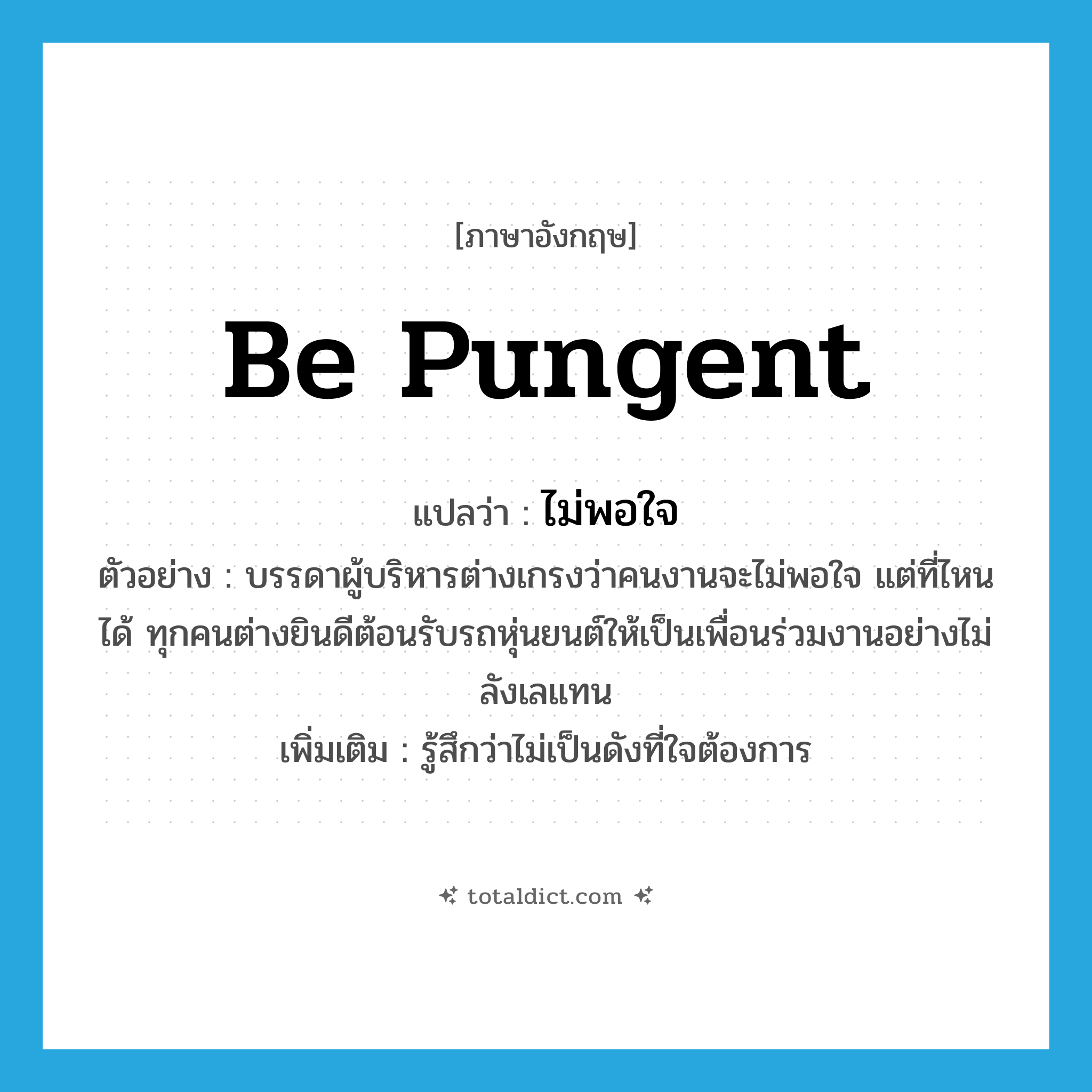 be pungent แปลว่า?, คำศัพท์ภาษาอังกฤษ be pungent แปลว่า ไม่พอใจ ประเภท V ตัวอย่าง บรรดาผู้บริหารต่างเกรงว่าคนงานจะไม่พอใจ แต่ที่ไหนได้ ทุกคนต่างยินดีต้อนรับรถหุ่นยนต์ให้เป็นเพื่อนร่วมงานอย่างไม่ลังเลแทน เพิ่มเติม รู้สึกว่าไม่เป็นดังที่ใจต้องการ หมวด V