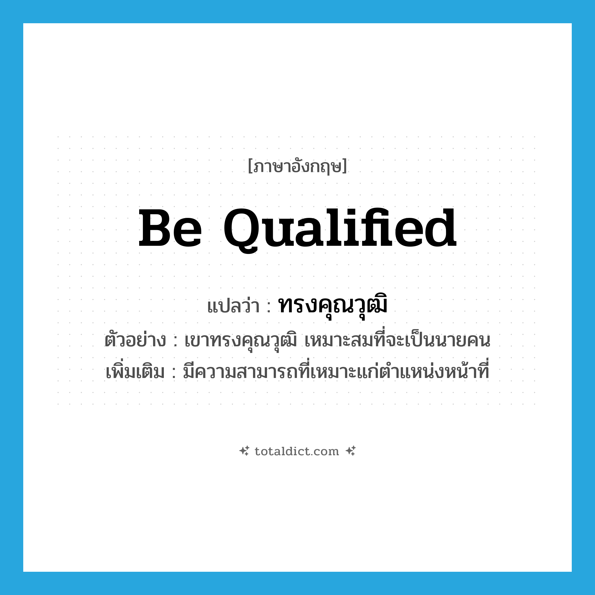 be qualified แปลว่า?, คำศัพท์ภาษาอังกฤษ be qualified แปลว่า ทรงคุณวุฒิ ประเภท V ตัวอย่าง เขาทรงคุณวุฒิ เหมาะสมที่จะเป็นนายคน เพิ่มเติม มีความสามารถที่เหมาะแก่ตำแหน่งหน้าที่ หมวด V