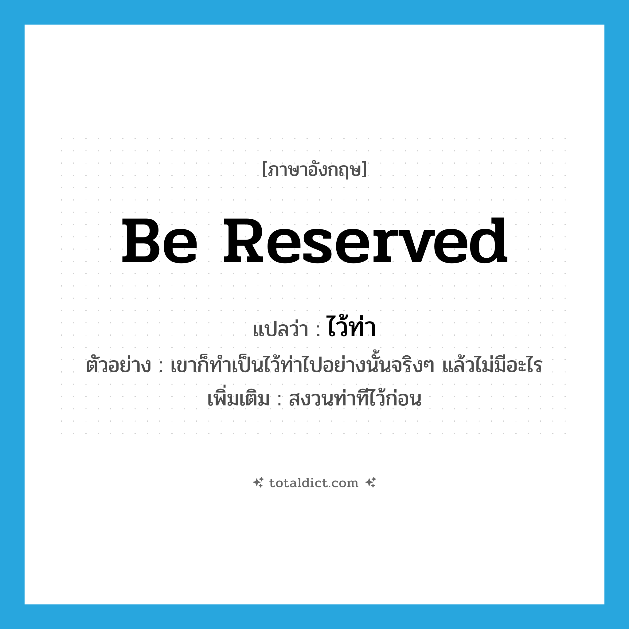 be reserved แปลว่า?, คำศัพท์ภาษาอังกฤษ be reserved แปลว่า ไว้ท่า ประเภท V ตัวอย่าง เขาก็ทำเป็นไว้ท่าไปอย่างนั้นจริงๆ แล้วไม่มีอะไร เพิ่มเติม สงวนท่าทีไว้ก่อน หมวด V