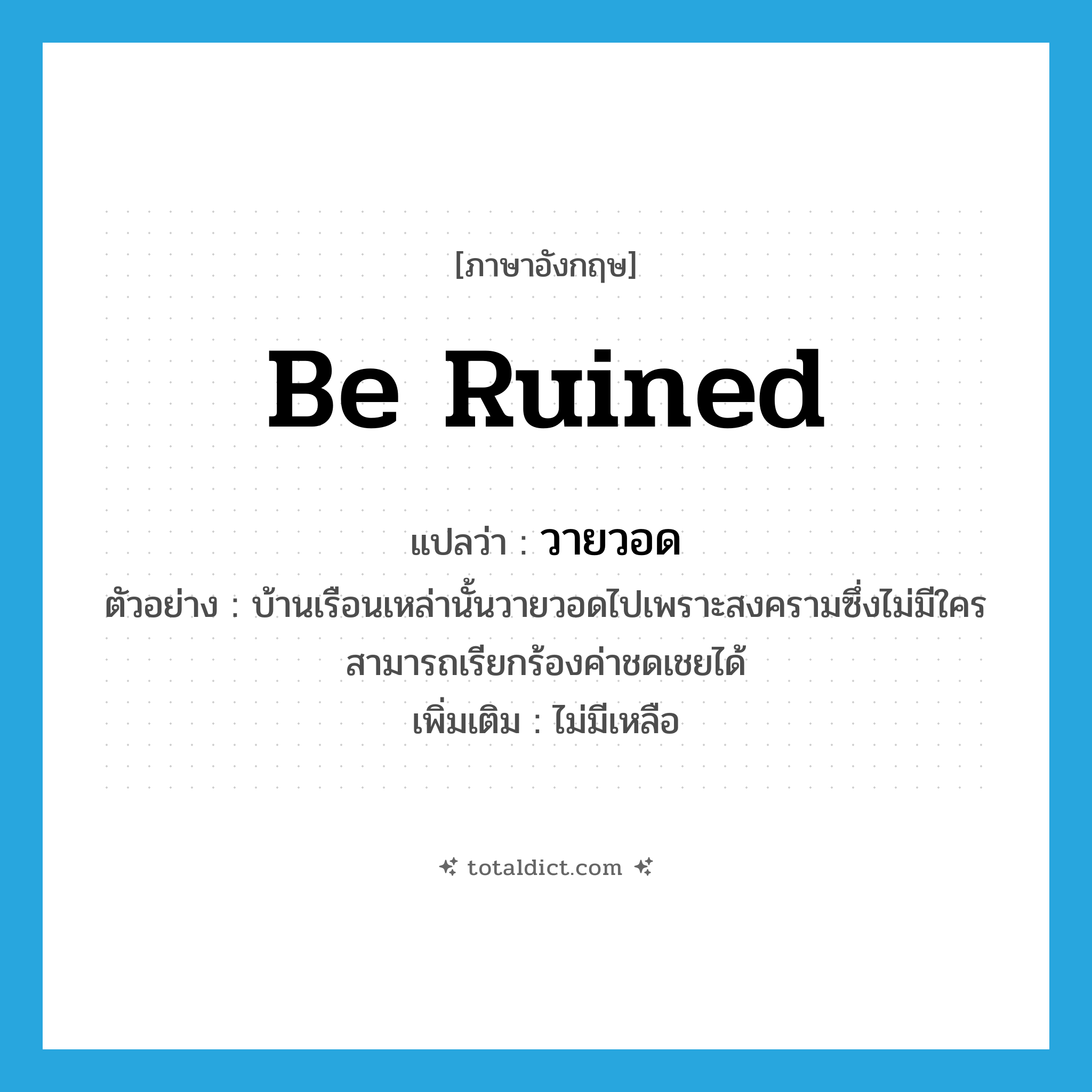 be ruined แปลว่า?, คำศัพท์ภาษาอังกฤษ be ruined แปลว่า วายวอด ประเภท V ตัวอย่าง บ้านเรือนเหล่านั้นวายวอดไปเพราะสงครามซึ่งไม่มีใครสามารถเรียกร้องค่าชดเชยได้ เพิ่มเติม ไม่มีเหลือ หมวด V